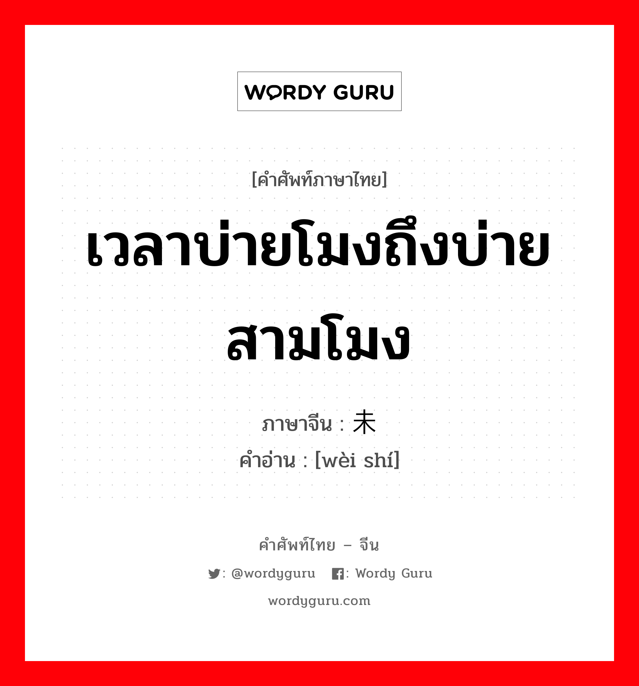 เวลาบ่ายโมงถึงบ่ายสามโมง ภาษาจีนคืออะไร, คำศัพท์ภาษาไทย - จีน เวลาบ่ายโมงถึงบ่ายสามโมง ภาษาจีน 未时 คำอ่าน [wèi shí]