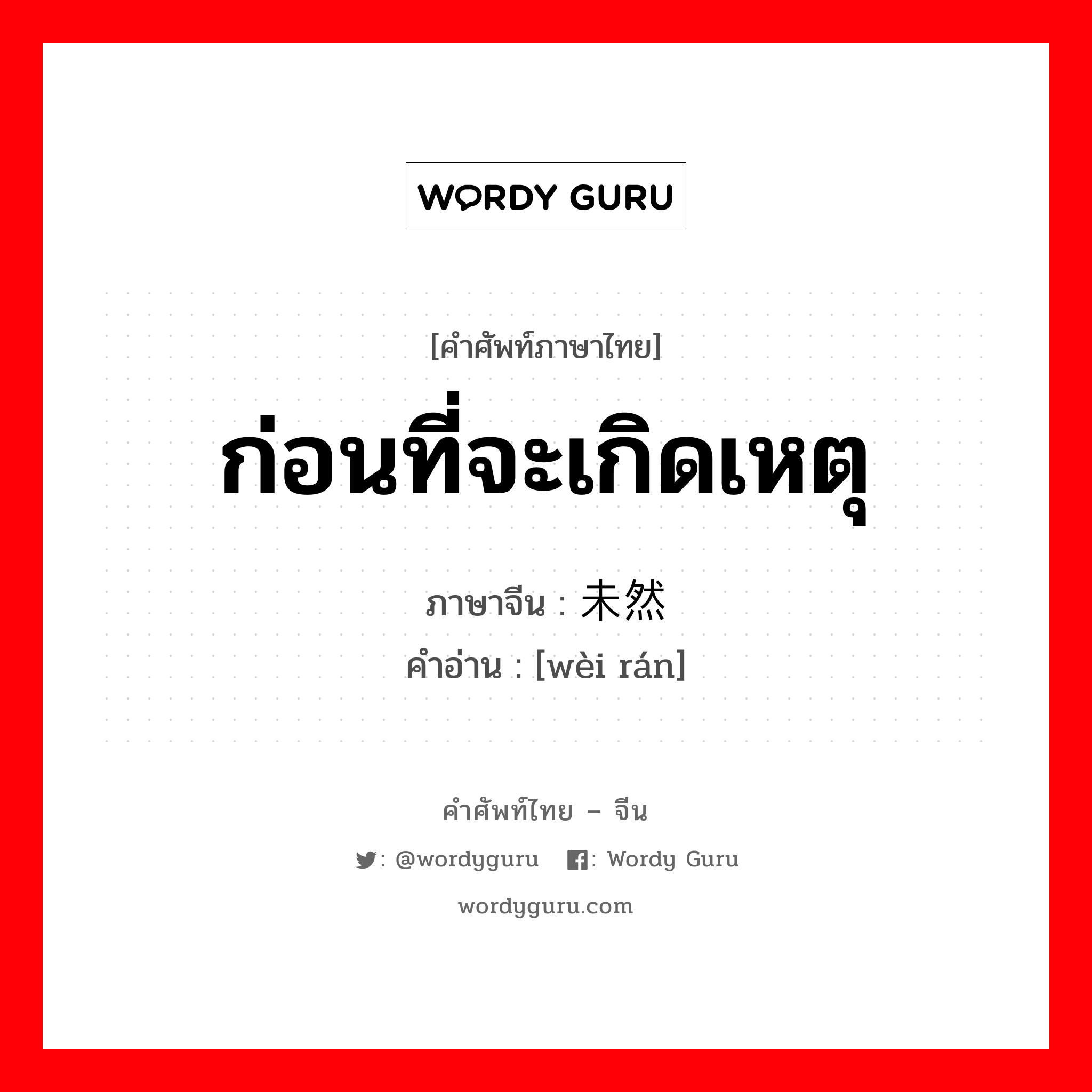 ก่อนที่จะเกิดเหตุ ภาษาจีนคืออะไร, คำศัพท์ภาษาไทย - จีน ก่อนที่จะเกิดเหตุ ภาษาจีน 未然 คำอ่าน [wèi rán]