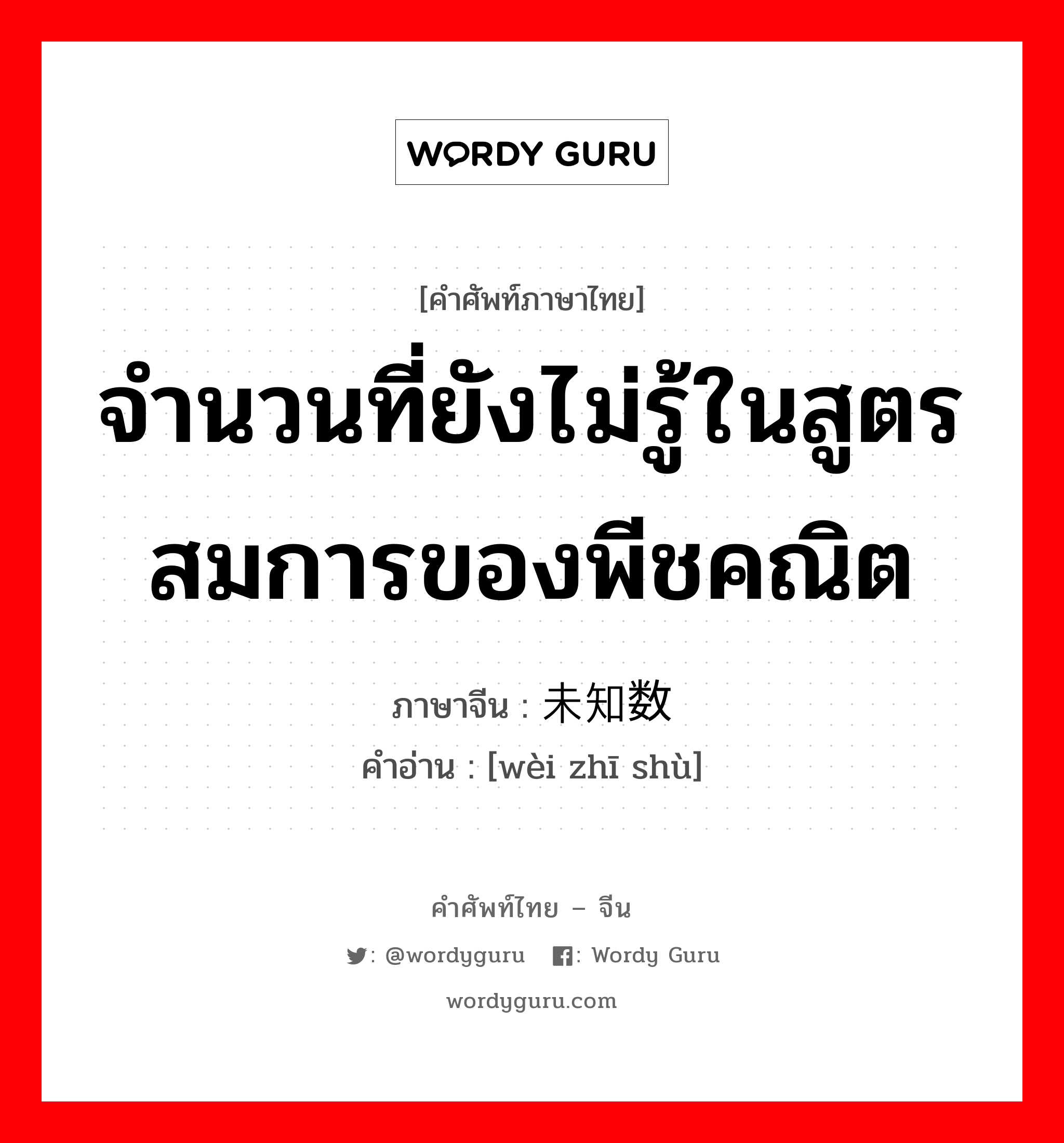 จำนวนที่ยังไม่รู้ในสูตรสมการของพีชคณิต ภาษาจีนคืออะไร, คำศัพท์ภาษาไทย - จีน จำนวนที่ยังไม่รู้ในสูตรสมการของพีชคณิต ภาษาจีน 未知数 คำอ่าน [wèi zhī shù]