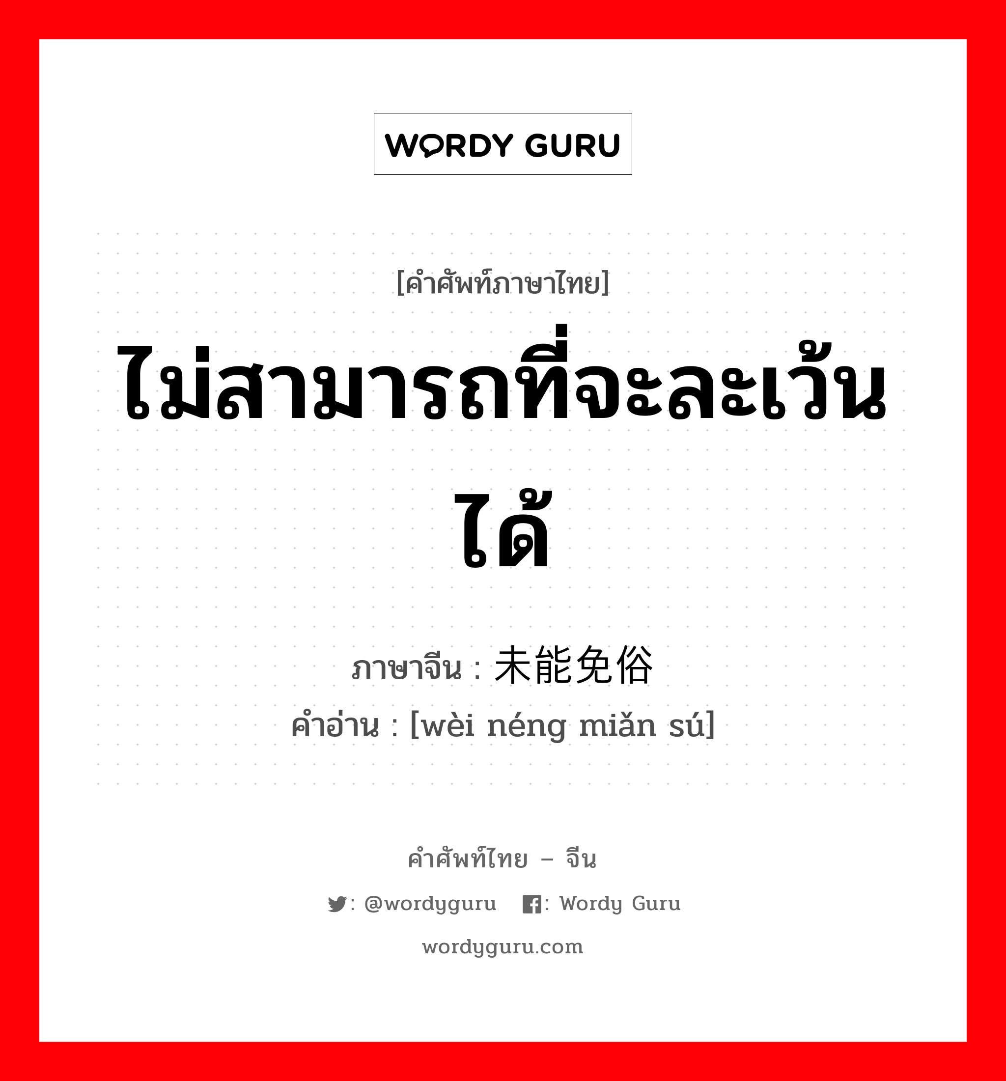 ไม่สามารถที่จะละเว้นได้ ภาษาจีนคืออะไร, คำศัพท์ภาษาไทย - จีน ไม่สามารถที่จะละเว้นได้ ภาษาจีน 未能免俗 คำอ่าน [wèi néng miǎn sú]