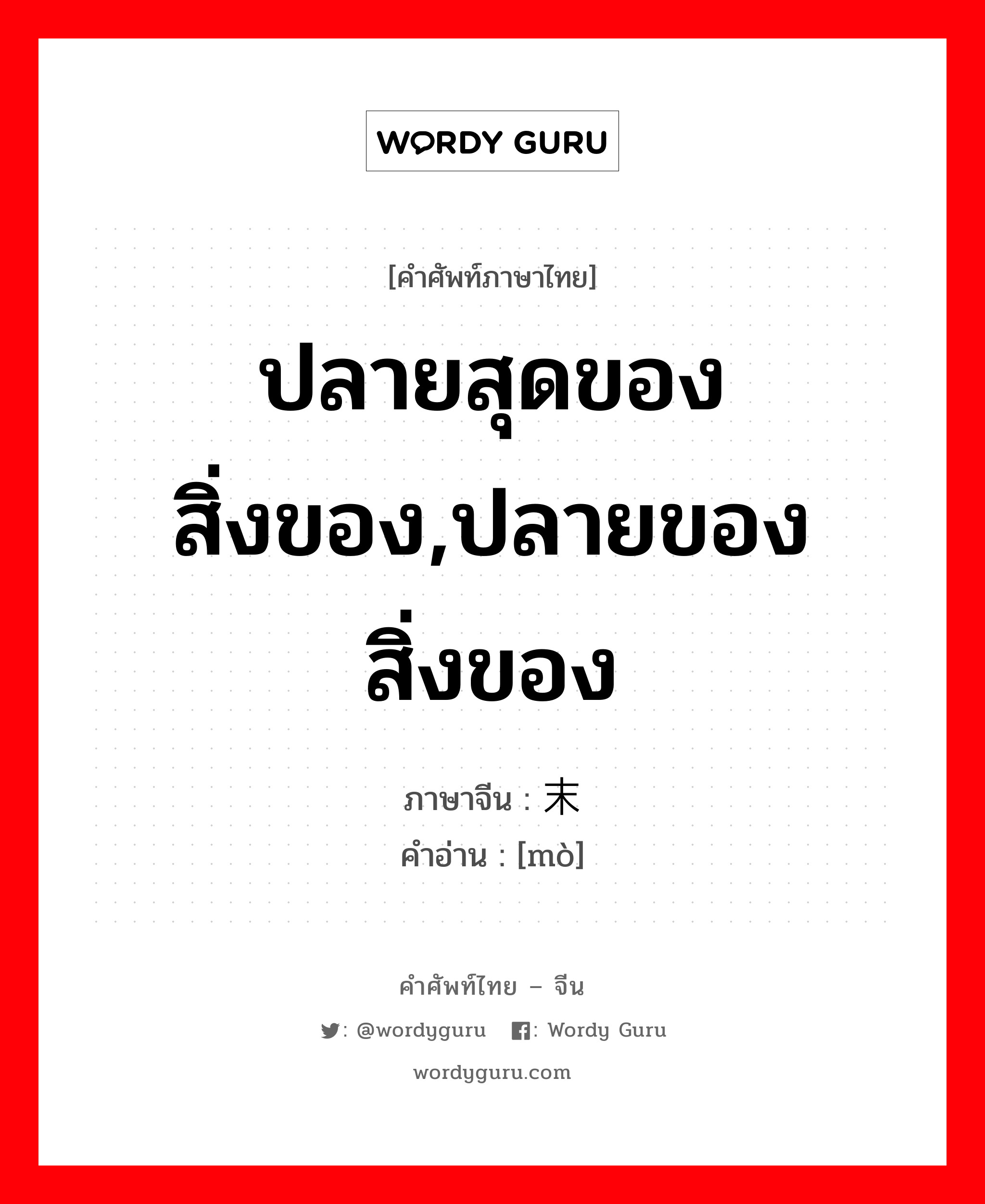 ปลายสุดของสิ่งของ,ปลายของสิ่งของ ภาษาจีนคืออะไร, คำศัพท์ภาษาไทย - จีน ปลายสุดของสิ่งของ,ปลายของสิ่งของ ภาษาจีน 末 คำอ่าน [mò]