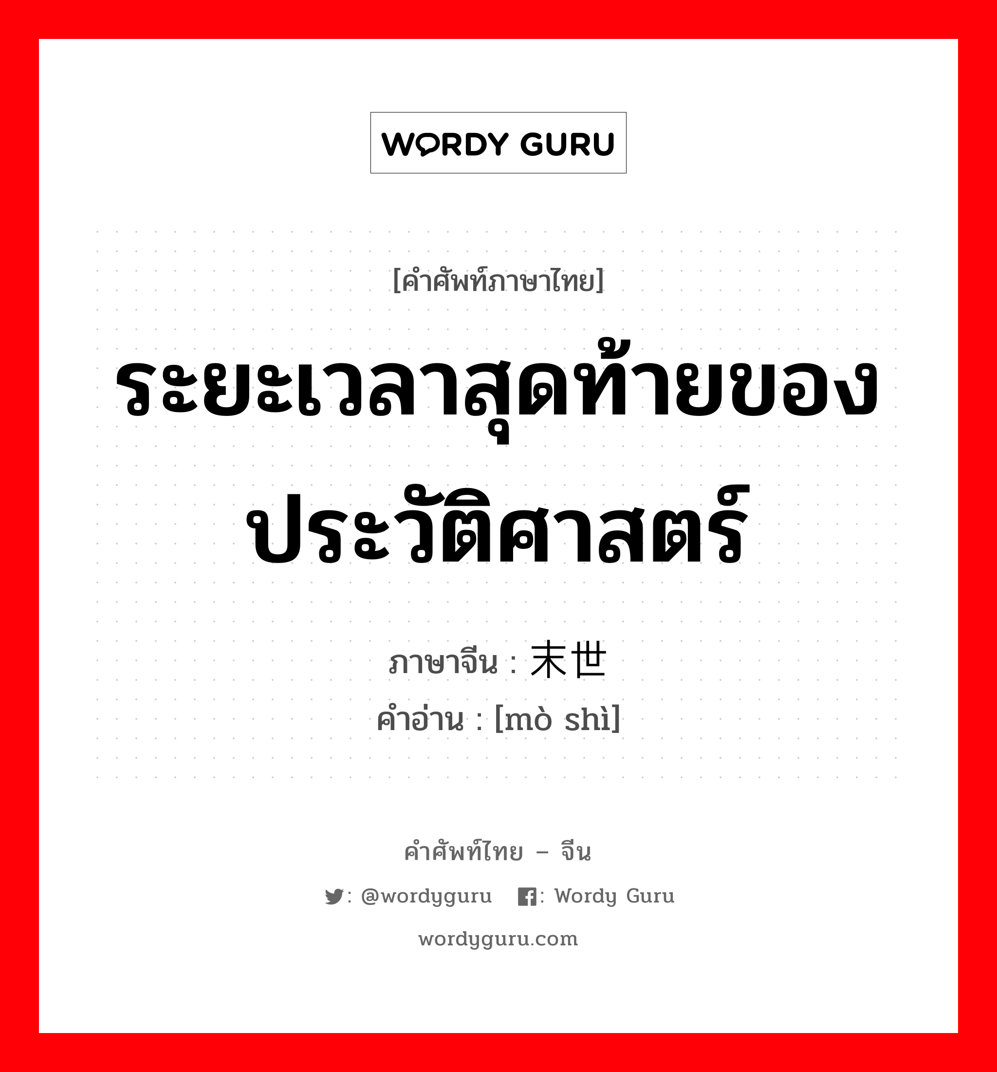 ระยะเวลาสุดท้ายของประวัติศาสตร์ ภาษาจีนคืออะไร, คำศัพท์ภาษาไทย - จีน ระยะเวลาสุดท้ายของประวัติศาสตร์ ภาษาจีน 末世 คำอ่าน [mò shì]