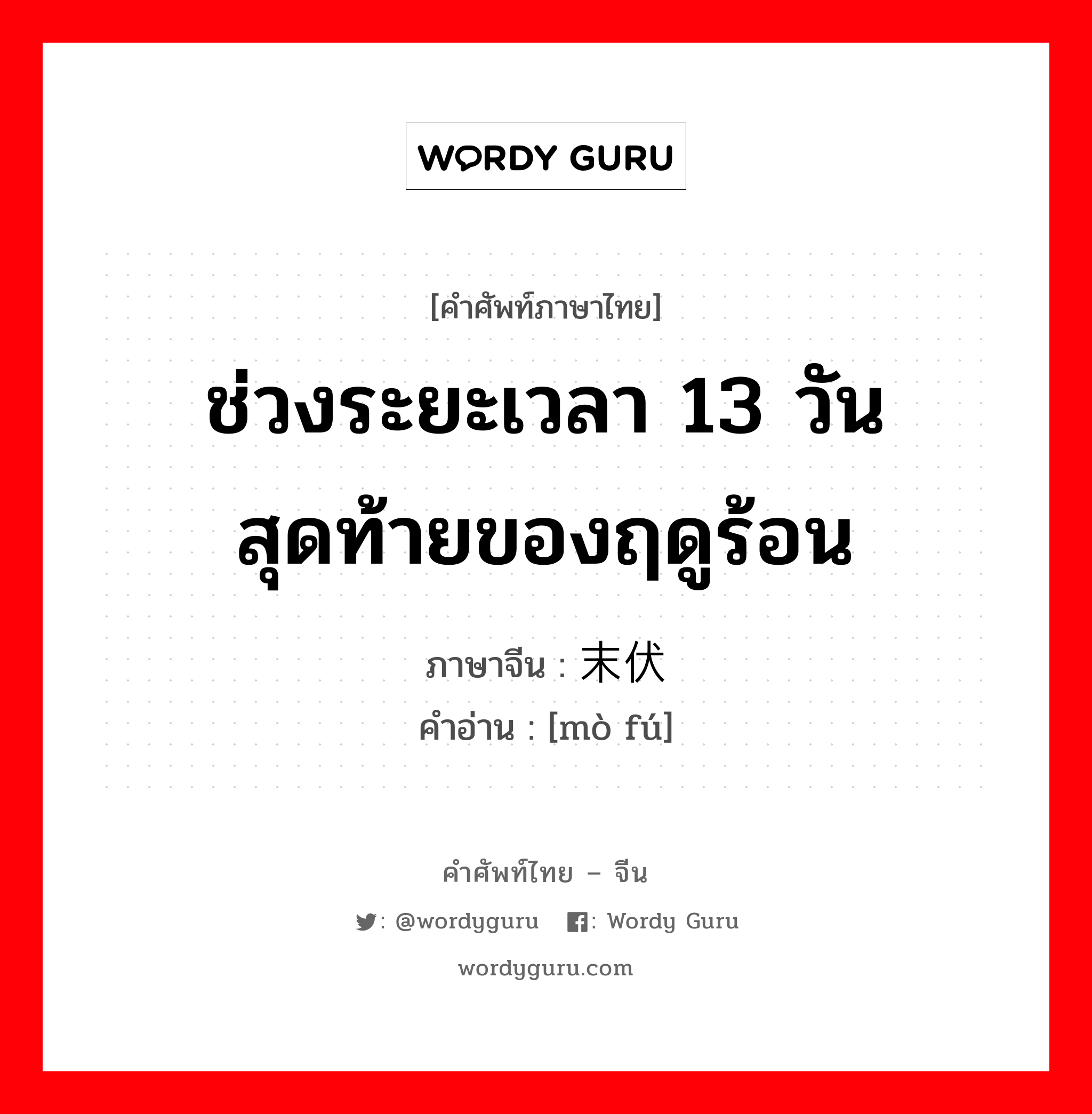 ช่วงระยะเวลา 13 วันสุดท้ายของฤดูร้อน ภาษาจีนคืออะไร, คำศัพท์ภาษาไทย - จีน ช่วงระยะเวลา 13 วันสุดท้ายของฤดูร้อน ภาษาจีน 末伏 คำอ่าน [mò fú]