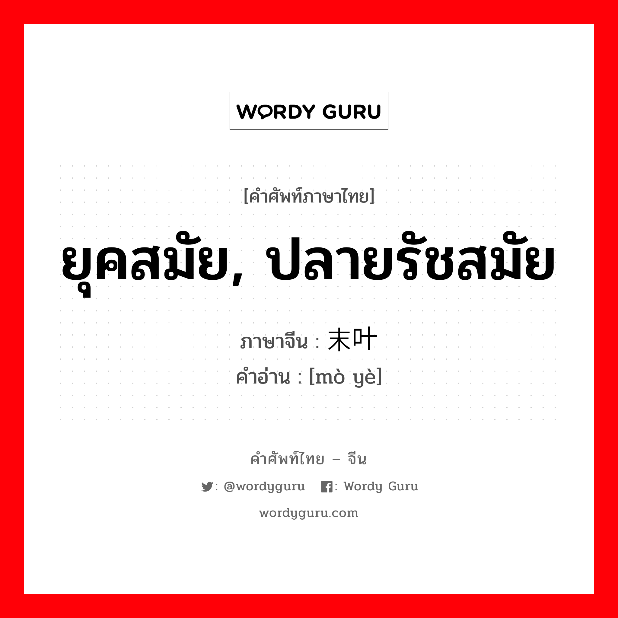 ยุคสมัย, ปลายรัชสมัย ภาษาจีนคืออะไร, คำศัพท์ภาษาไทย - จีน ยุคสมัย, ปลายรัชสมัย ภาษาจีน 末叶 คำอ่าน [mò yè]