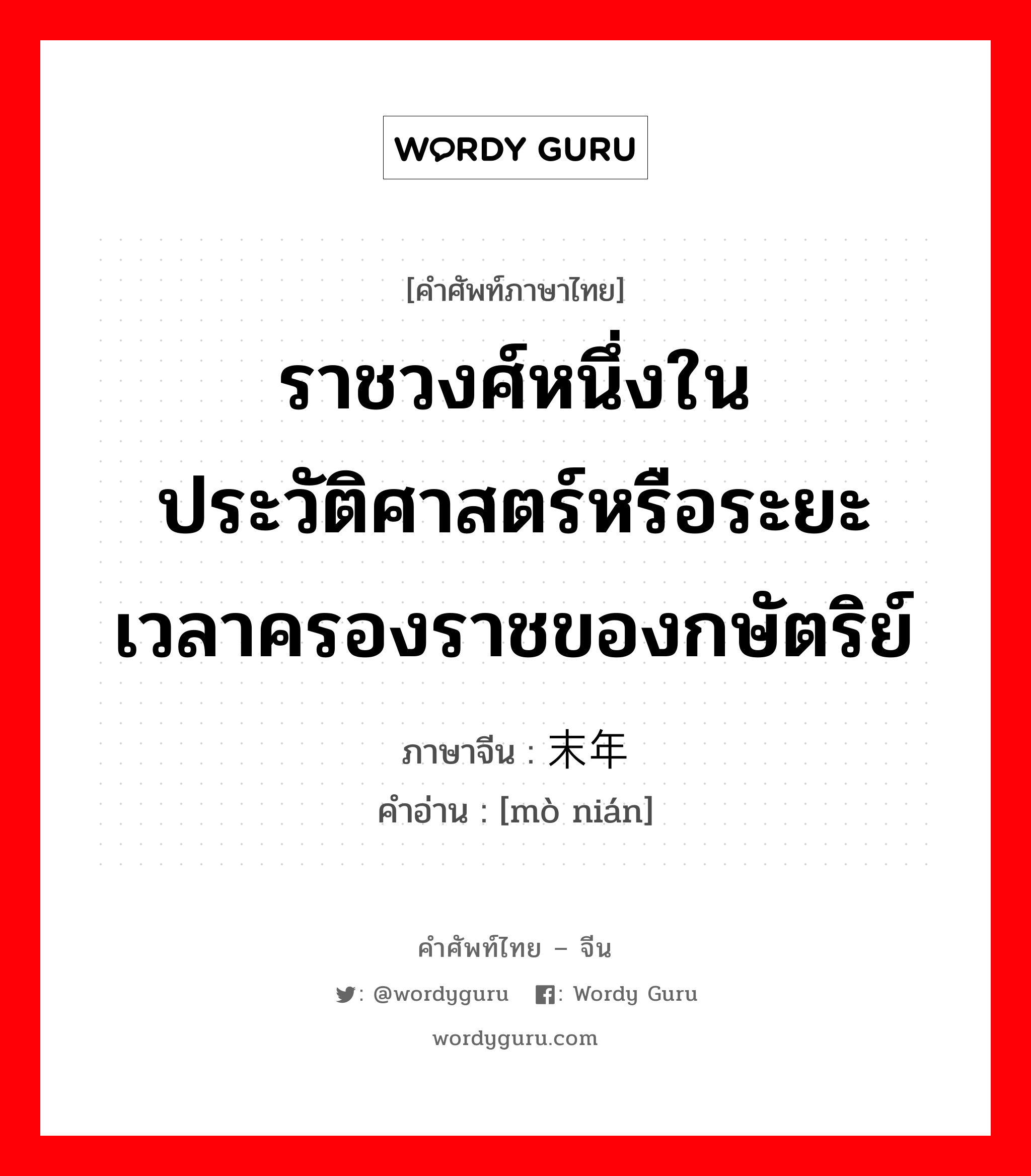 ราชวงศ์หนึ่งในประวัติศาสตร์หรือระยะเวลาครองราชของกษัตริย์ ภาษาจีนคืออะไร, คำศัพท์ภาษาไทย - จีน ราชวงศ์หนึ่งในประวัติศาสตร์หรือระยะเวลาครองราชของกษัตริย์ ภาษาจีน 末年 คำอ่าน [mò nián]