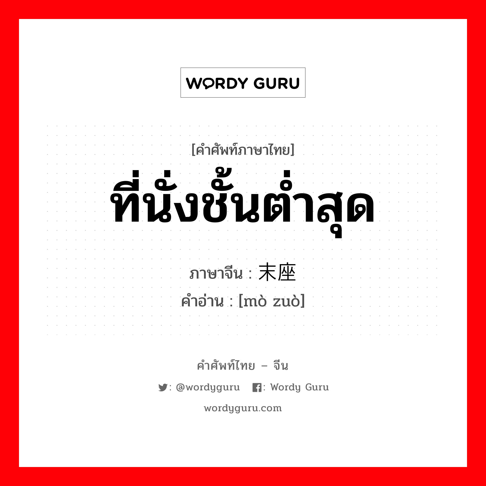 ที่นั่งชั้นต่ำสุด ภาษาจีนคืออะไร, คำศัพท์ภาษาไทย - จีน ที่นั่งชั้นต่ำสุด ภาษาจีน 末座 คำอ่าน [mò zuò]