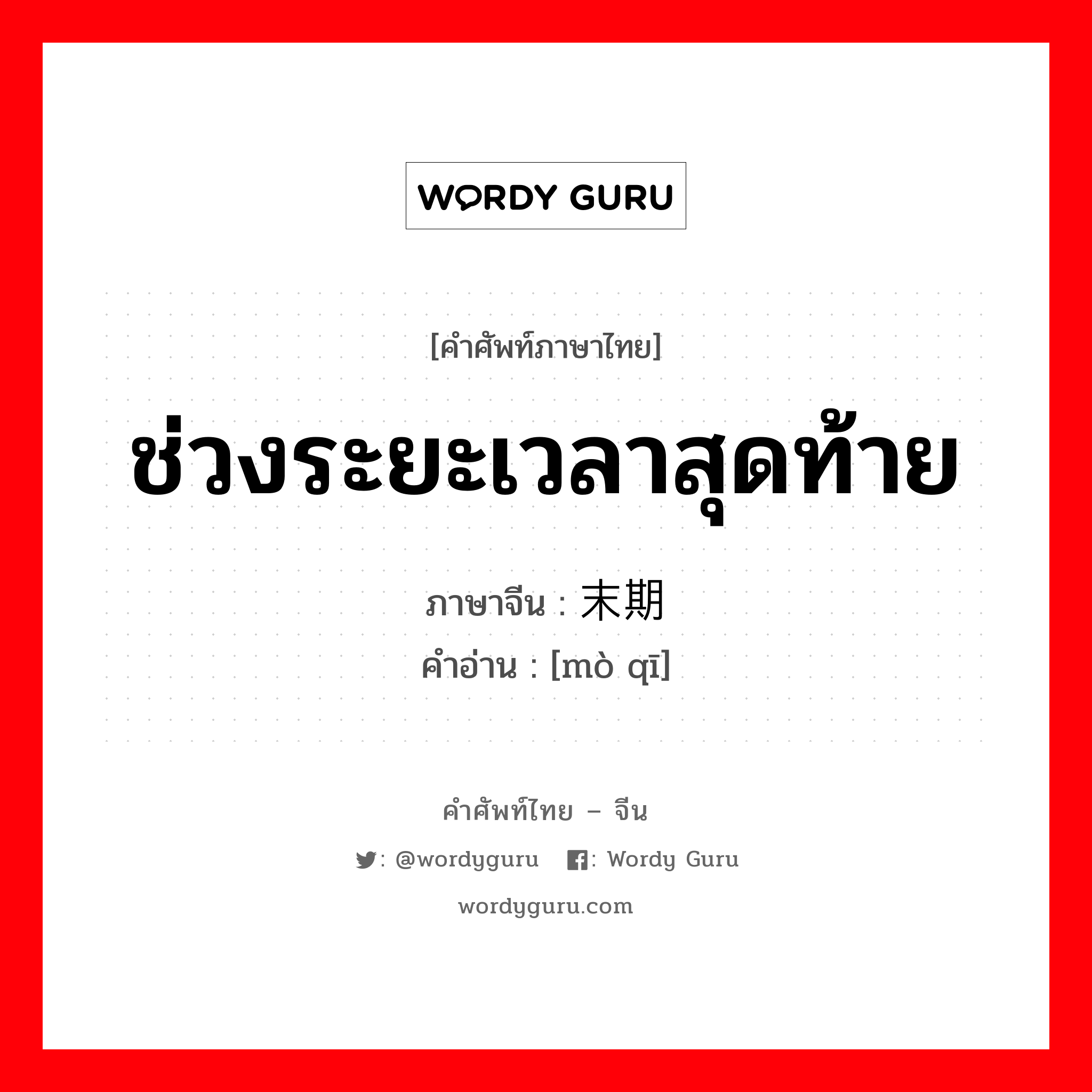 ช่วงระยะเวลาสุดท้าย ภาษาจีนคืออะไร, คำศัพท์ภาษาไทย - จีน ช่วงระยะเวลาสุดท้าย ภาษาจีน 末期 คำอ่าน [mò qī]