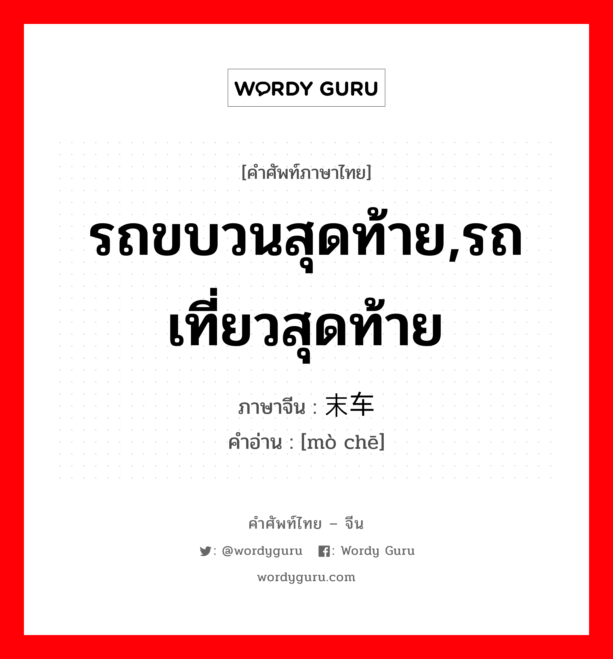 รถขบวนสุดท้าย,รถเที่ยวสุดท้าย ภาษาจีนคืออะไร, คำศัพท์ภาษาไทย - จีน รถขบวนสุดท้าย,รถเที่ยวสุดท้าย ภาษาจีน 末车 คำอ่าน [mò chē]