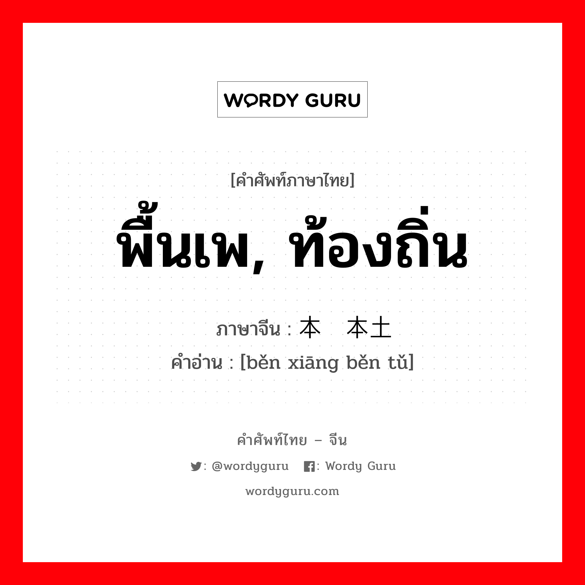 พื้นเพ, ท้องถิ่น ภาษาจีนคืออะไร, คำศัพท์ภาษาไทย - จีน พื้นเพ, ท้องถิ่น ภาษาจีน 本乡本土 คำอ่าน [běn xiāng běn tǔ]