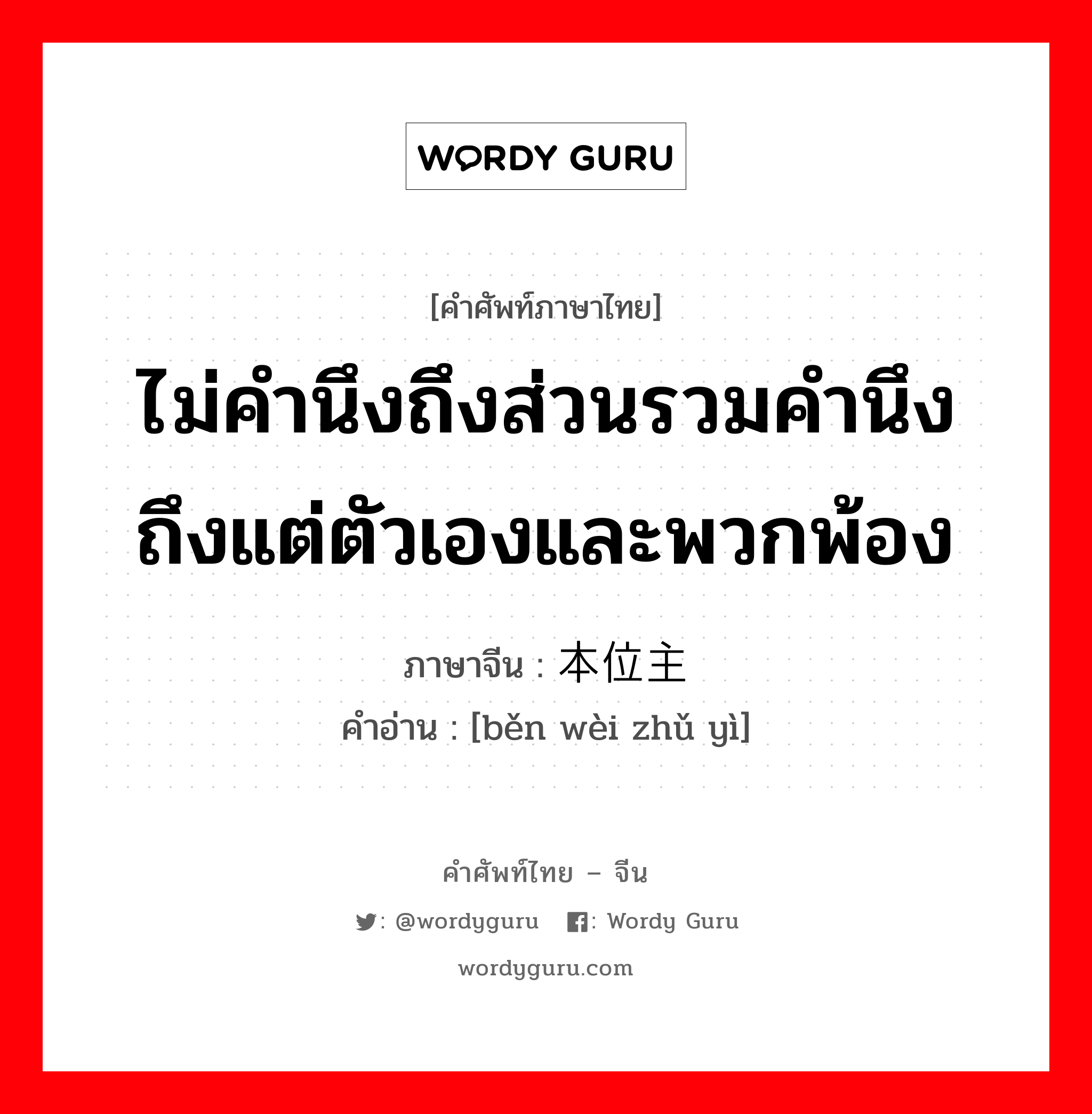 ไม่คำนึงถึงส่วนรวมคำนึงถึงแต่ตัวเองและพวกพ้อง ภาษาจีนคืออะไร, คำศัพท์ภาษาไทย - จีน ไม่คำนึงถึงส่วนรวมคำนึงถึงแต่ตัวเองและพวกพ้อง ภาษาจีน 本位主义 คำอ่าน [běn wèi zhǔ yì]