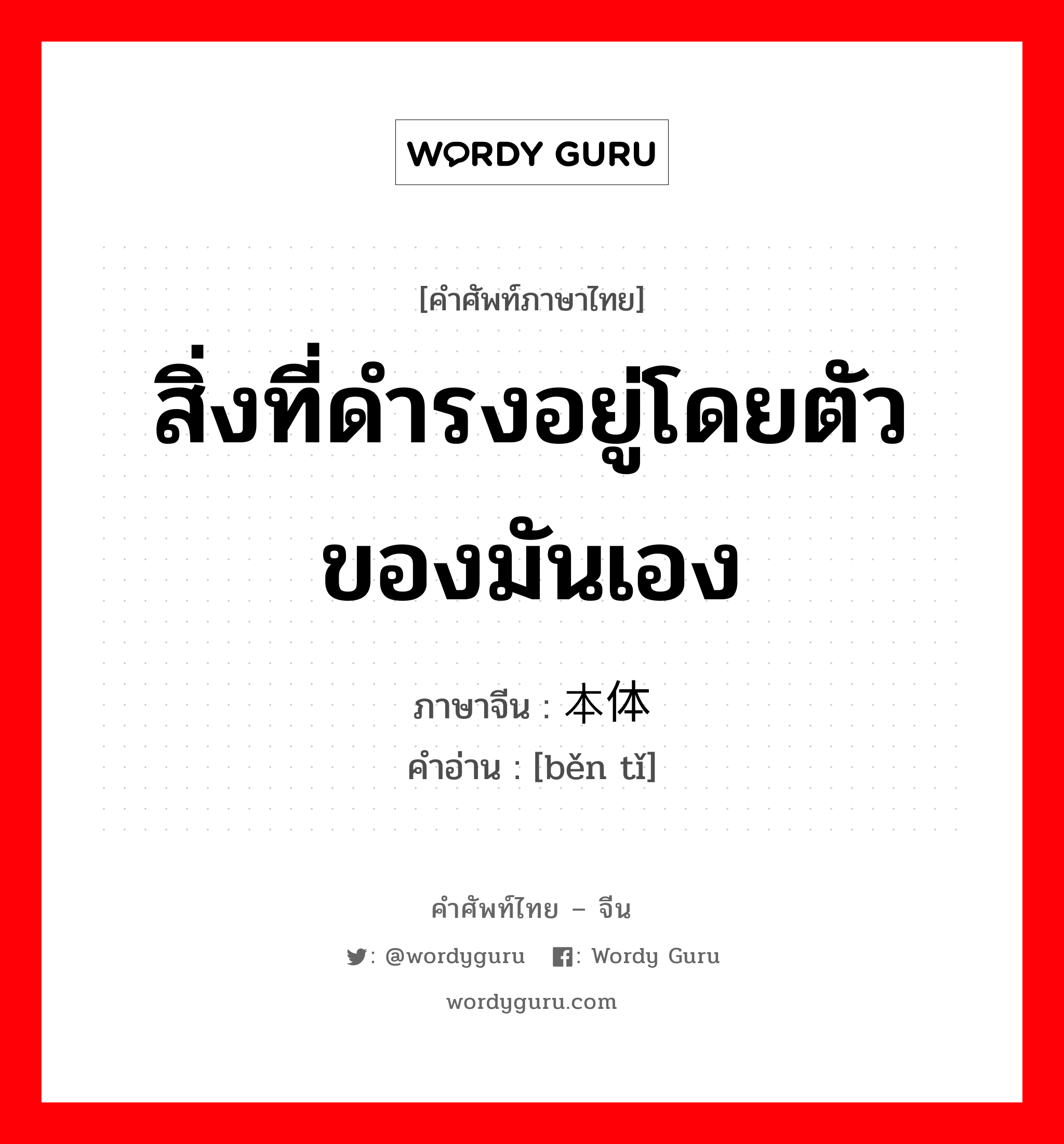 สิ่งที่ดำรงอยู่โดยตัวของมันเอง ภาษาจีนคืออะไร, คำศัพท์ภาษาไทย - จีน สิ่งที่ดำรงอยู่โดยตัวของมันเอง ภาษาจีน 本体 คำอ่าน [běn tǐ]