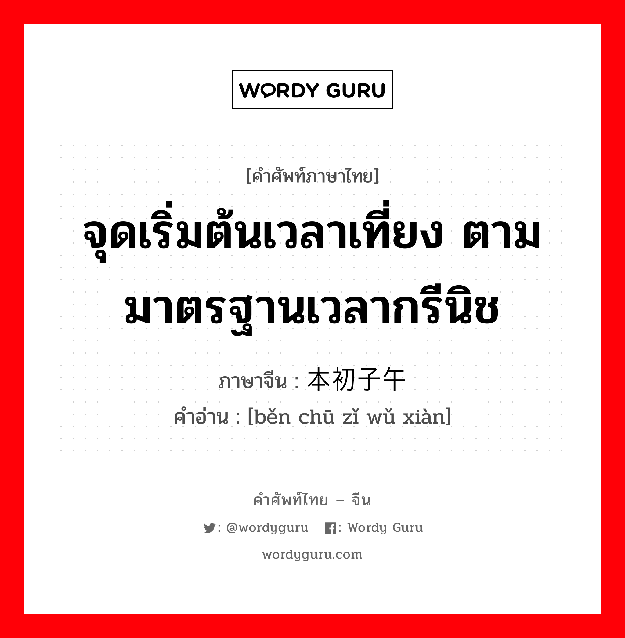 จุดเริ่มต้นเวลาเที่ยง ตามมาตรฐานเวลากรีนิช ภาษาจีนคืออะไร, คำศัพท์ภาษาไทย - จีน จุดเริ่มต้นเวลาเที่ยง ตามมาตรฐานเวลากรีนิช ภาษาจีน 本初子午线 คำอ่าน [běn chū zǐ wǔ xiàn]