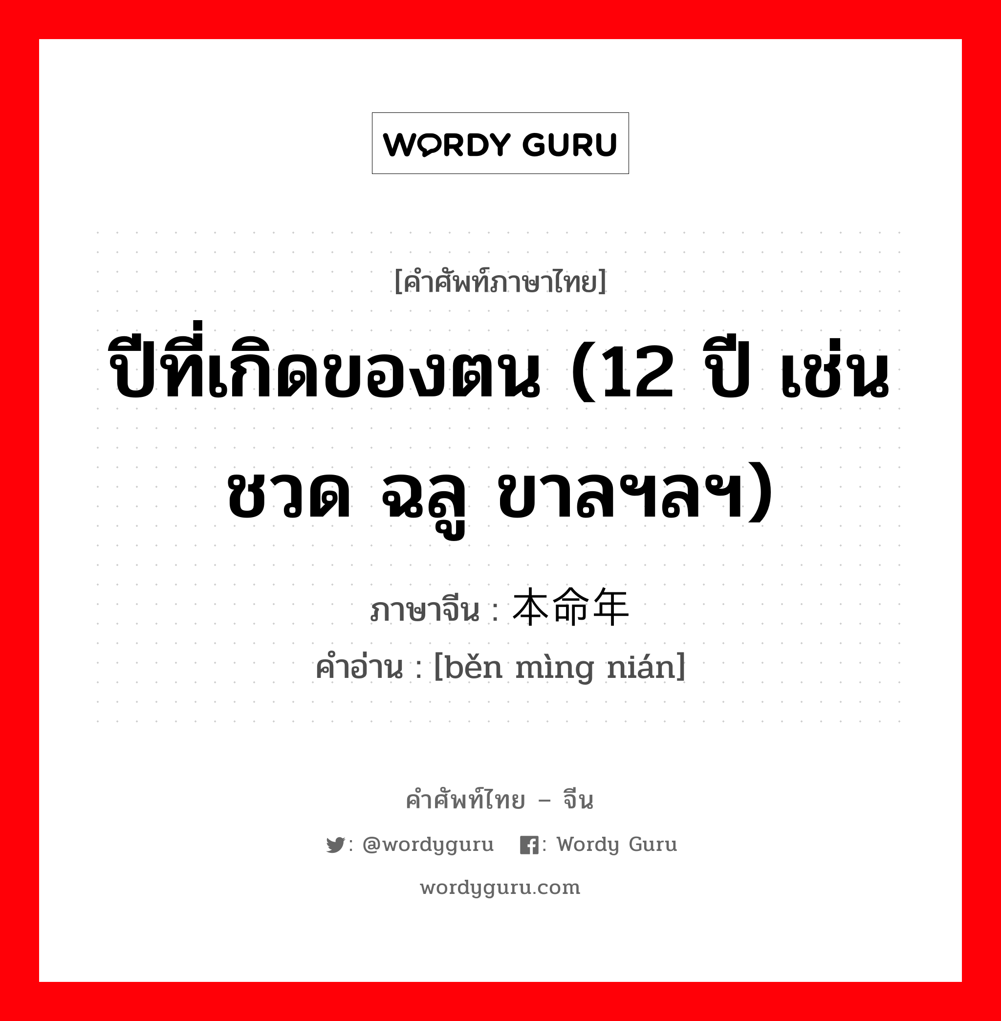 ปีที่เกิดของตน (12 ปี เช่น ชวด ฉลู ขาลฯลฯ) ภาษาจีนคืออะไร, คำศัพท์ภาษาไทย - จีน ปีที่เกิดของตน (12 ปี เช่น ชวด ฉลู ขาลฯลฯ) ภาษาจีน 本命年 คำอ่าน [běn mìng nián]