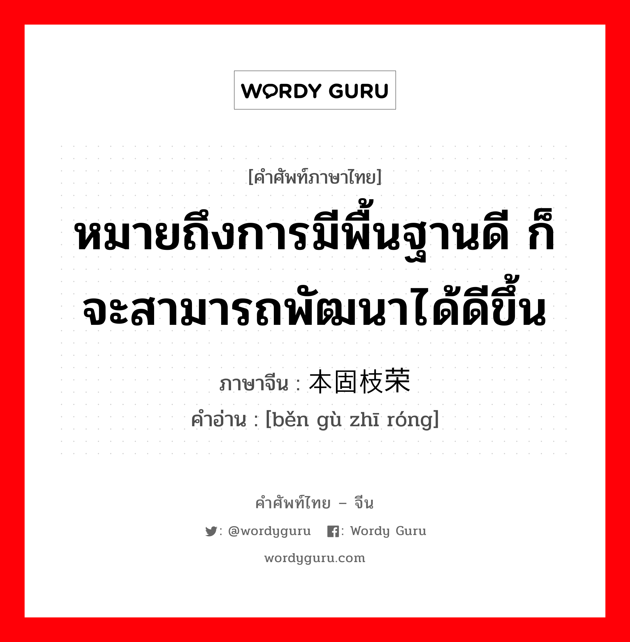 หมายถึงการมีพื้นฐานดี ก็จะสามารถพัฒนาได้ดีขึ้น ภาษาจีนคืออะไร, คำศัพท์ภาษาไทย - จีน หมายถึงการมีพื้นฐานดี ก็จะสามารถพัฒนาได้ดีขึ้น ภาษาจีน 本固枝荣 คำอ่าน [běn gù zhī róng]