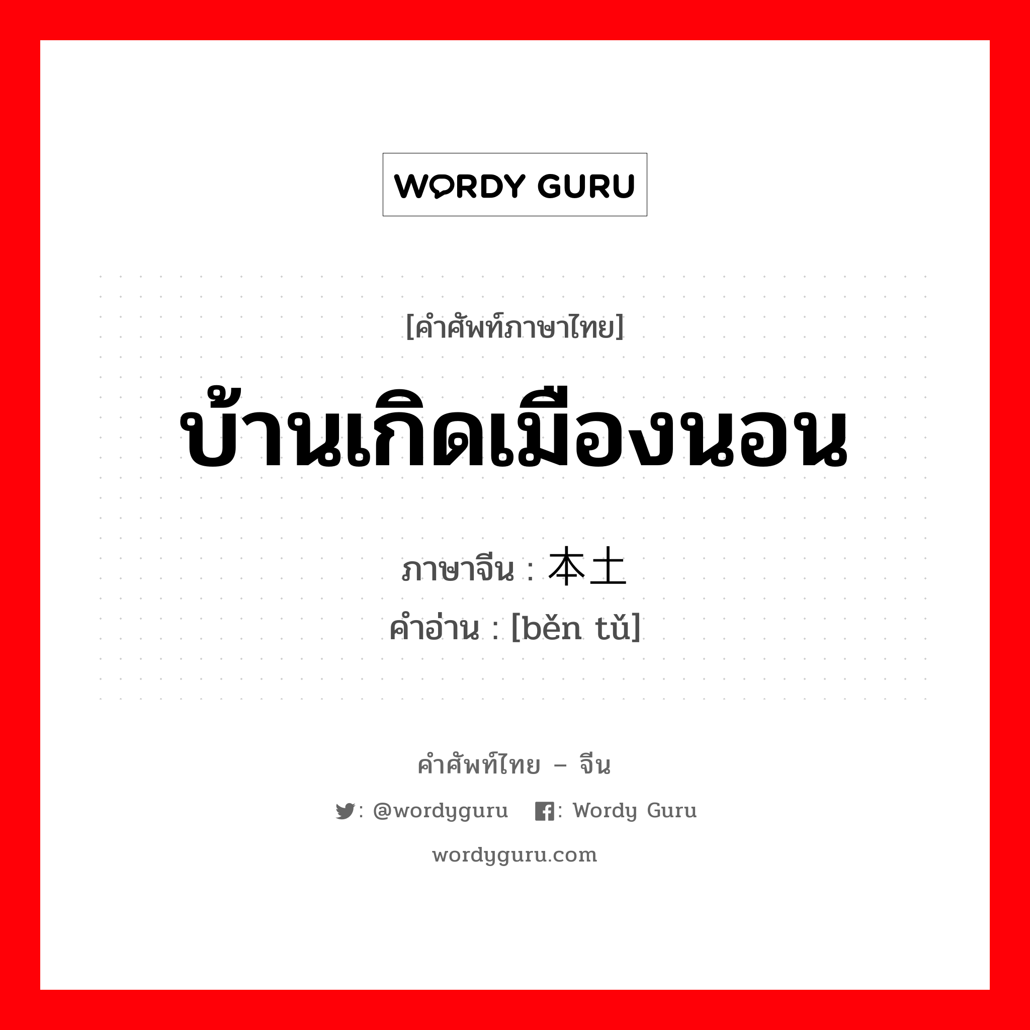 บ้านเกิดเมืองนอน ภาษาจีนคืออะไร, คำศัพท์ภาษาไทย - จีน บ้านเกิดเมืองนอน ภาษาจีน 本土 คำอ่าน [běn tǔ]