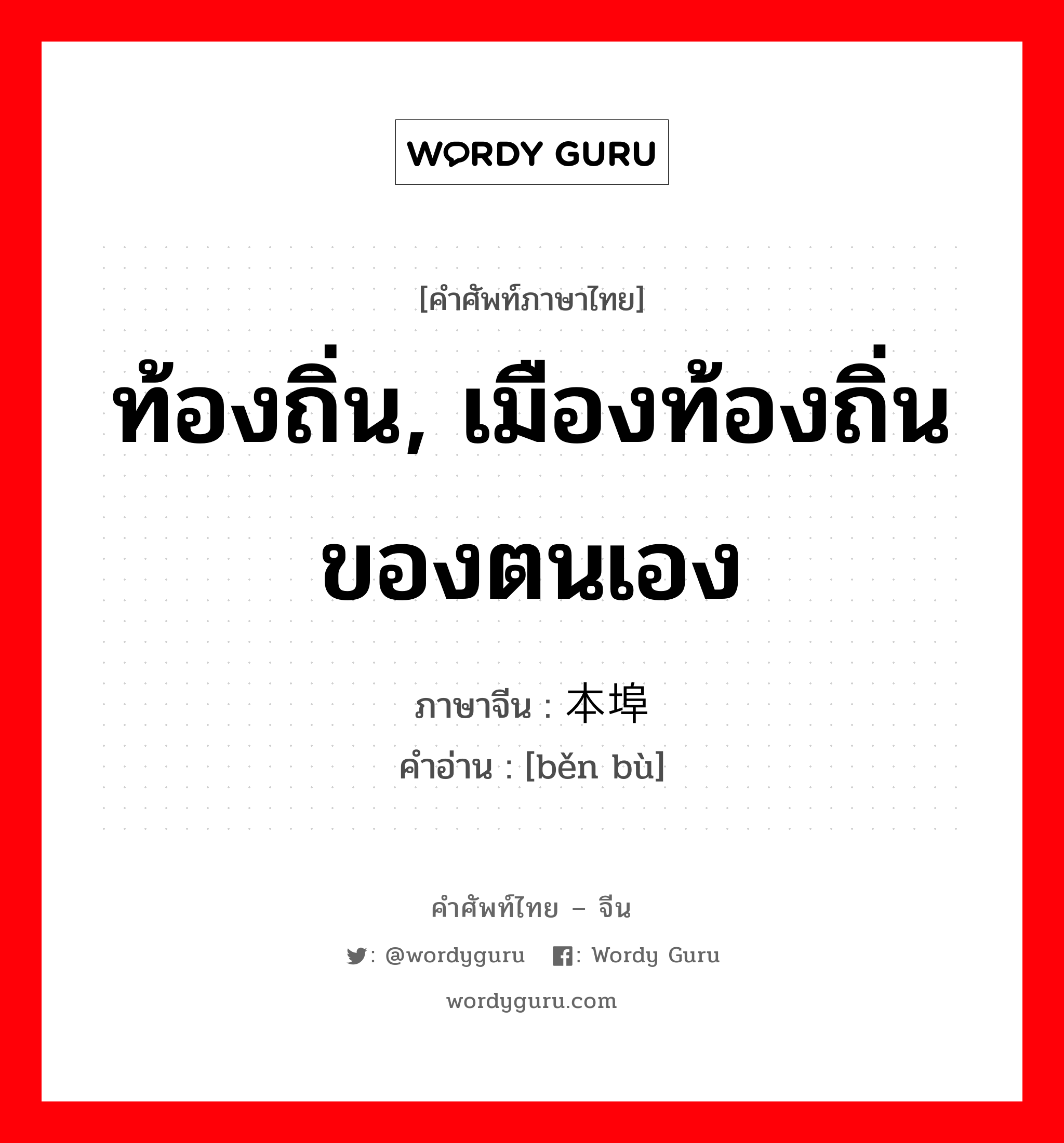 ท้องถิ่น, เมืองท้องถิ่นของตนเอง ภาษาจีนคืออะไร, คำศัพท์ภาษาไทย - จีน ท้องถิ่น, เมืองท้องถิ่นของตนเอง ภาษาจีน 本埠 คำอ่าน [běn bù]