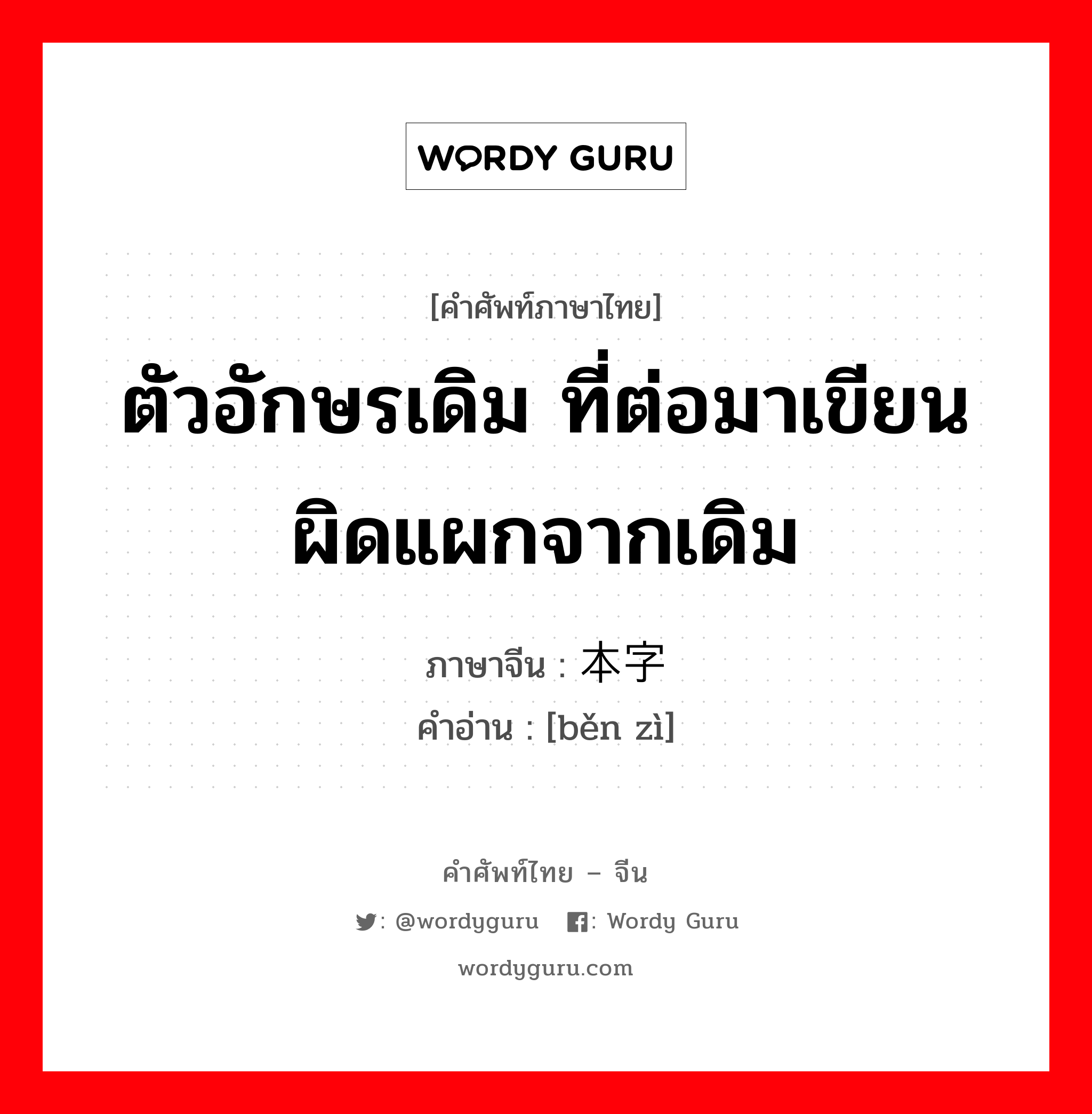 ตัวอักษรเดิม ที่ต่อมาเขียนผิดแผกจากเดิม ภาษาจีนคืออะไร, คำศัพท์ภาษาไทย - จีน ตัวอักษรเดิม ที่ต่อมาเขียนผิดแผกจากเดิม ภาษาจีน 本字 คำอ่าน [běn zì]