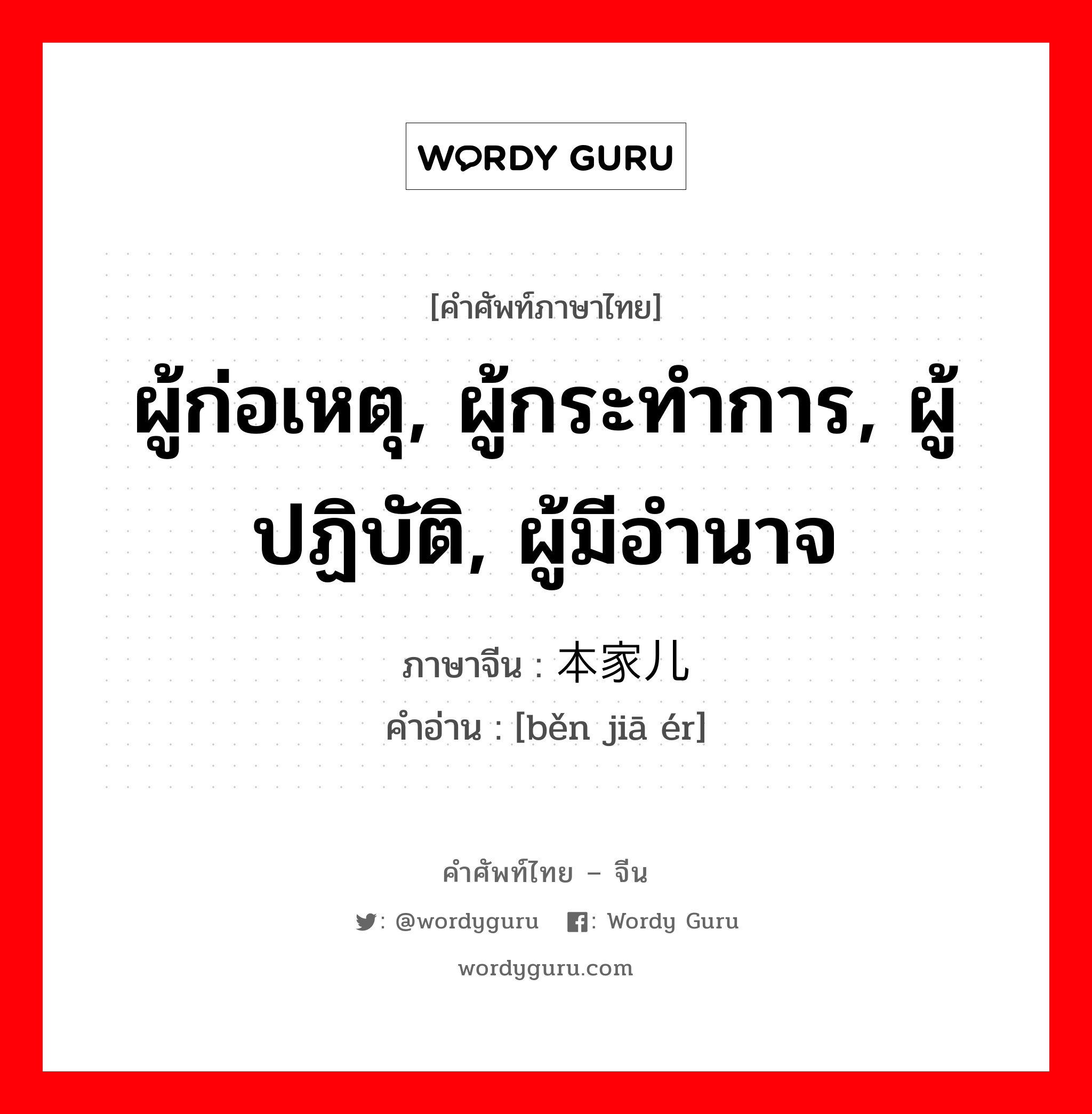 ผู้ก่อเหตุ, ผู้กระทำการ, ผู้ปฏิบัติ, ผู้มีอำนาจ ภาษาจีนคืออะไร, คำศัพท์ภาษาไทย - จีน ผู้ก่อเหตุ, ผู้กระทำการ, ผู้ปฏิบัติ, ผู้มีอำนาจ ภาษาจีน 本家儿 คำอ่าน [běn jiā ér]