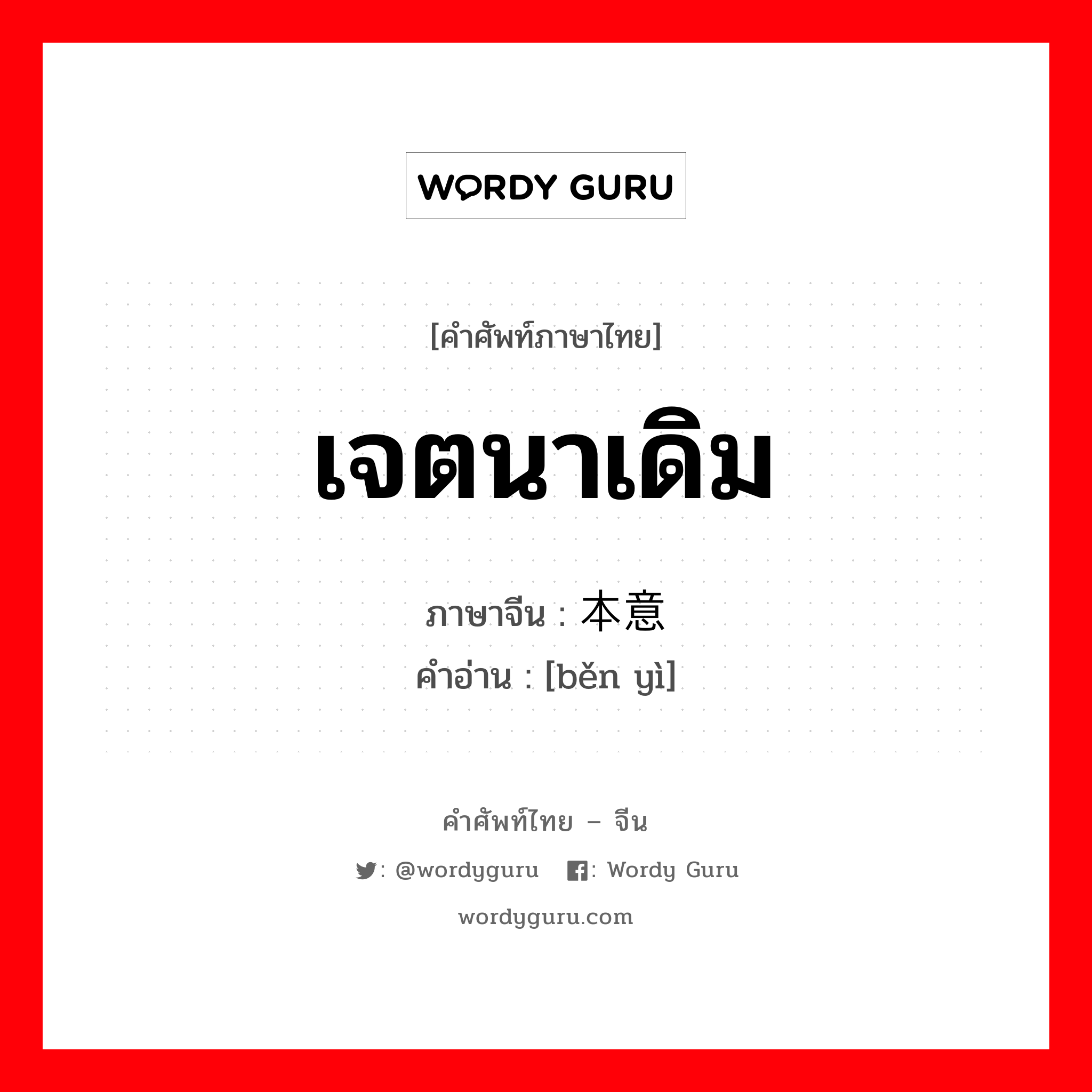 เจตนาเดิม ภาษาจีนคืออะไร, คำศัพท์ภาษาไทย - จีน เจตนาเดิม ภาษาจีน 本意 คำอ่าน [běn yì]