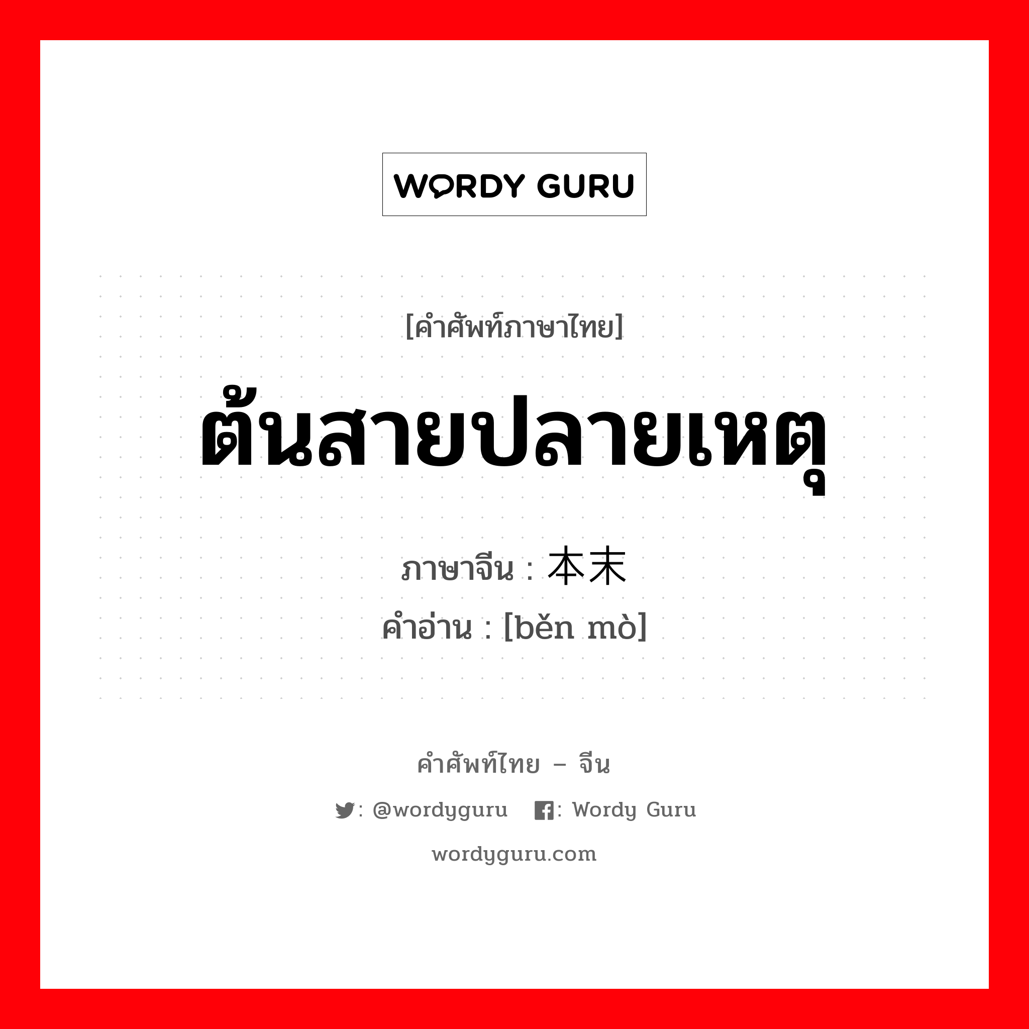 ต้นสายปลายเหตุ ภาษาจีนคืออะไร, คำศัพท์ภาษาไทย - จีน ต้นสายปลายเหตุ ภาษาจีน 本末 คำอ่าน [běn mò]