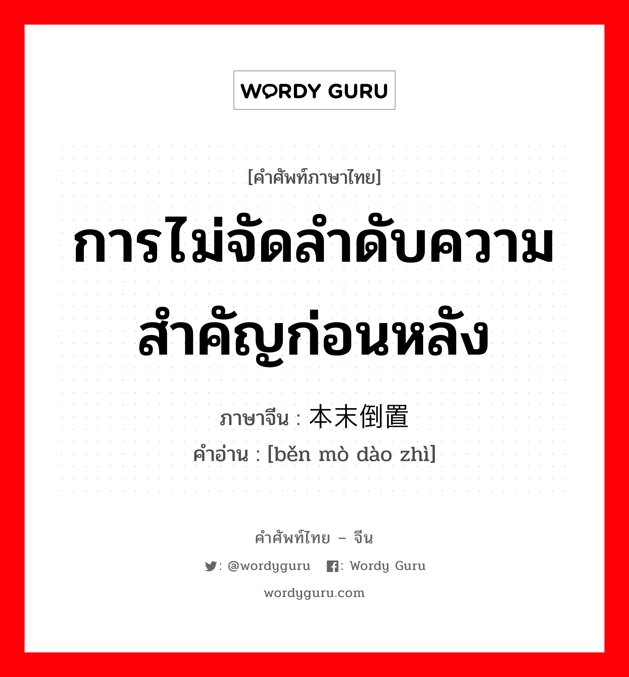 การไม่จัดลำดับความสำคัญก่อนหลัง ภาษาจีนคืออะไร, คำศัพท์ภาษาไทย - จีน การไม่จัดลำดับความสำคัญก่อนหลัง ภาษาจีน 本末倒置 คำอ่าน [běn mò dào zhì]