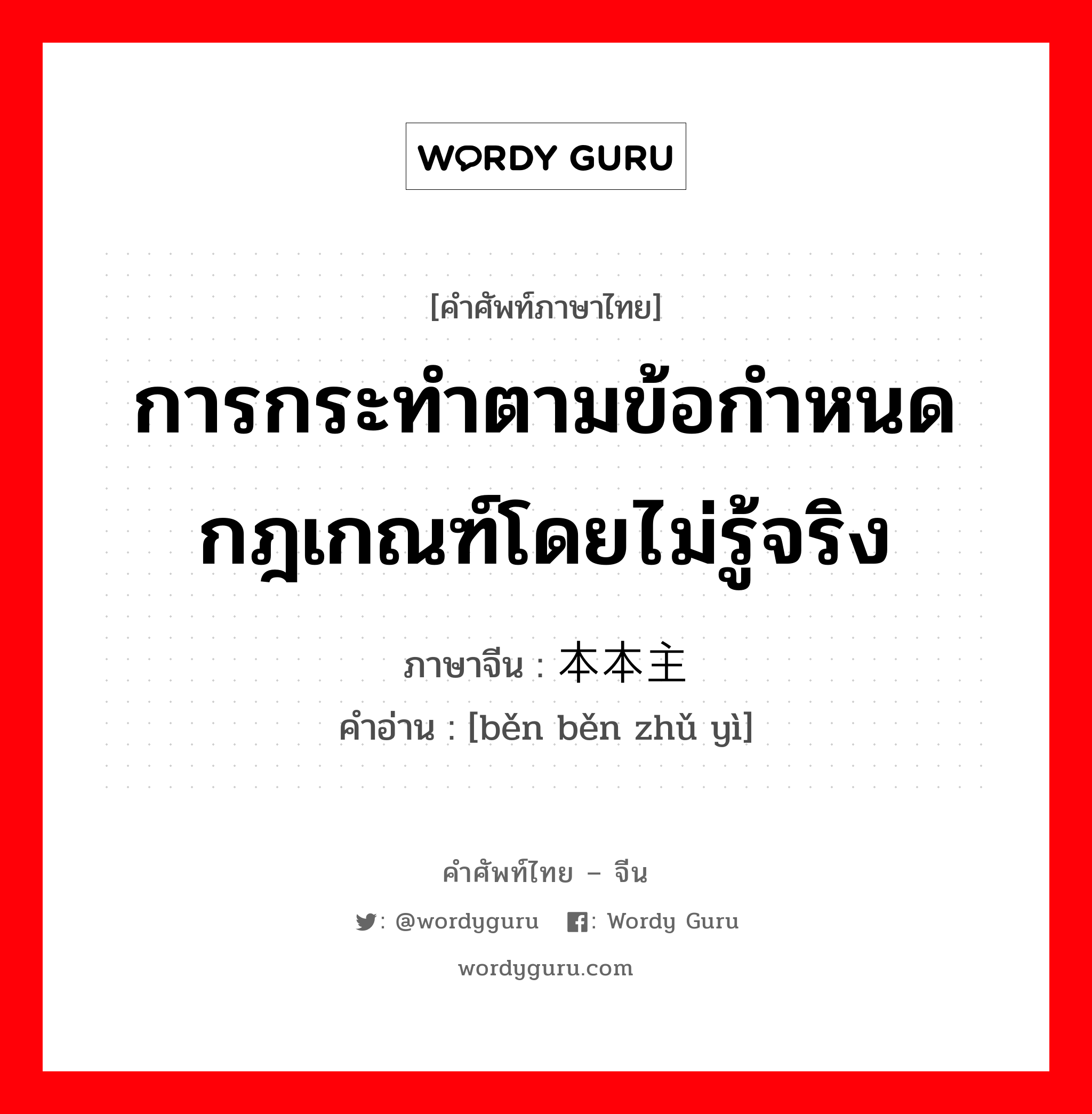 การกระทำตามข้อกำหนดกฎเกณฑ์โดยไม่รู้จริง ภาษาจีนคืออะไร, คำศัพท์ภาษาไทย - จีน การกระทำตามข้อกำหนดกฎเกณฑ์โดยไม่รู้จริง ภาษาจีน 本本主义 คำอ่าน [běn běn zhǔ yì]