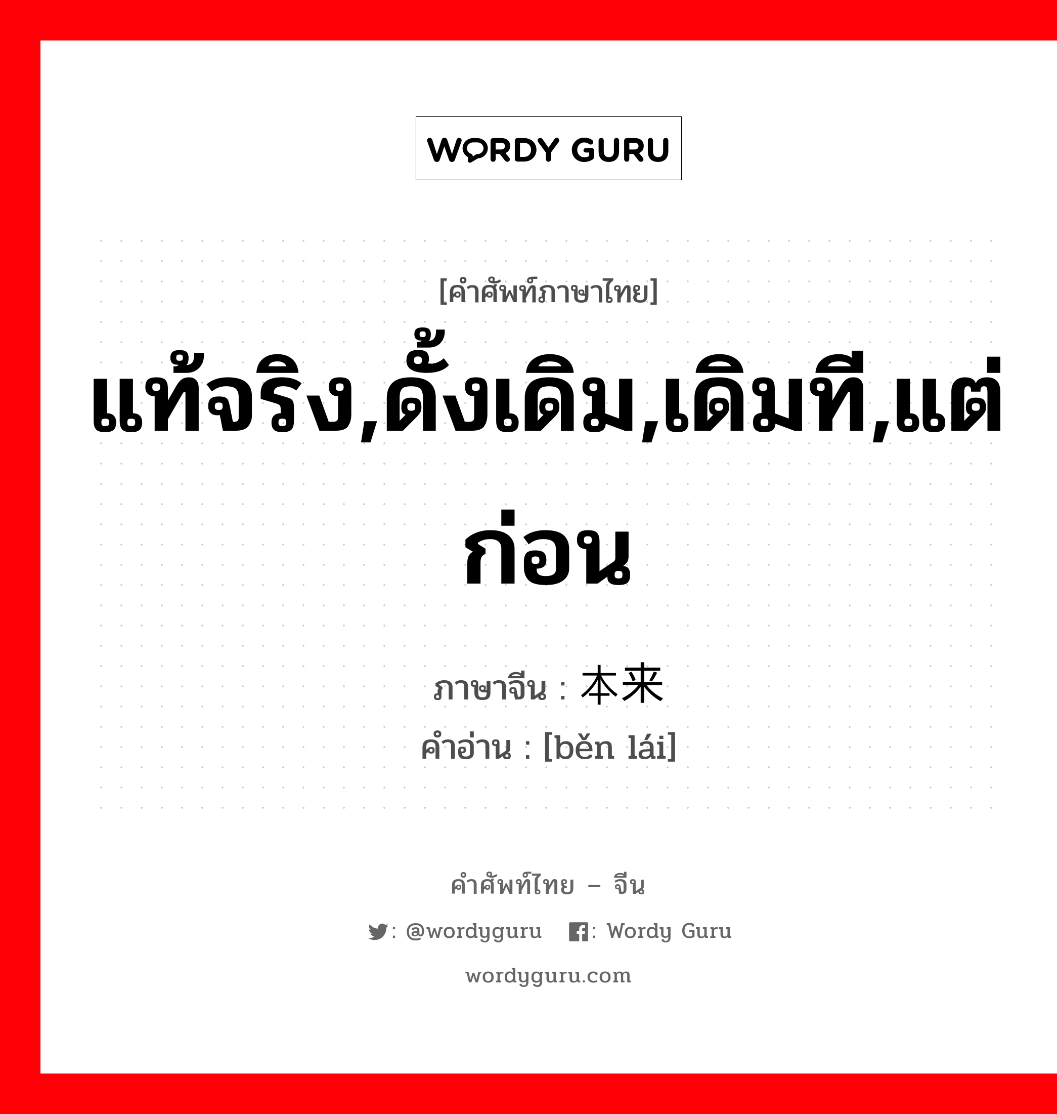 แท้จริง,ดั้งเดิม,เดิมที,แต่ก่อน ภาษาจีนคืออะไร, คำศัพท์ภาษาไทย - จีน แท้จริง,ดั้งเดิม,เดิมที,แต่ก่อน ภาษาจีน 本来 คำอ่าน [běn lái]