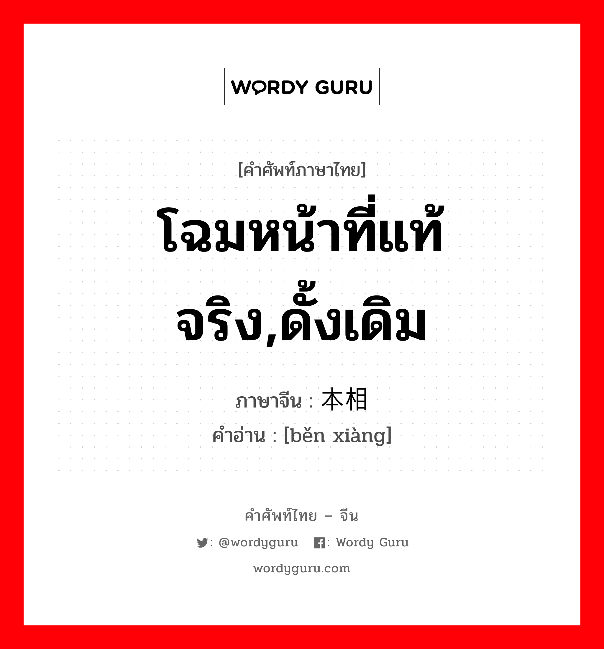 โฉมหน้าที่แท้จริง,ดั้งเดิม ภาษาจีนคืออะไร, คำศัพท์ภาษาไทย - จีน โฉมหน้าที่แท้จริง,ดั้งเดิม ภาษาจีน 本相 คำอ่าน [běn xiàng]