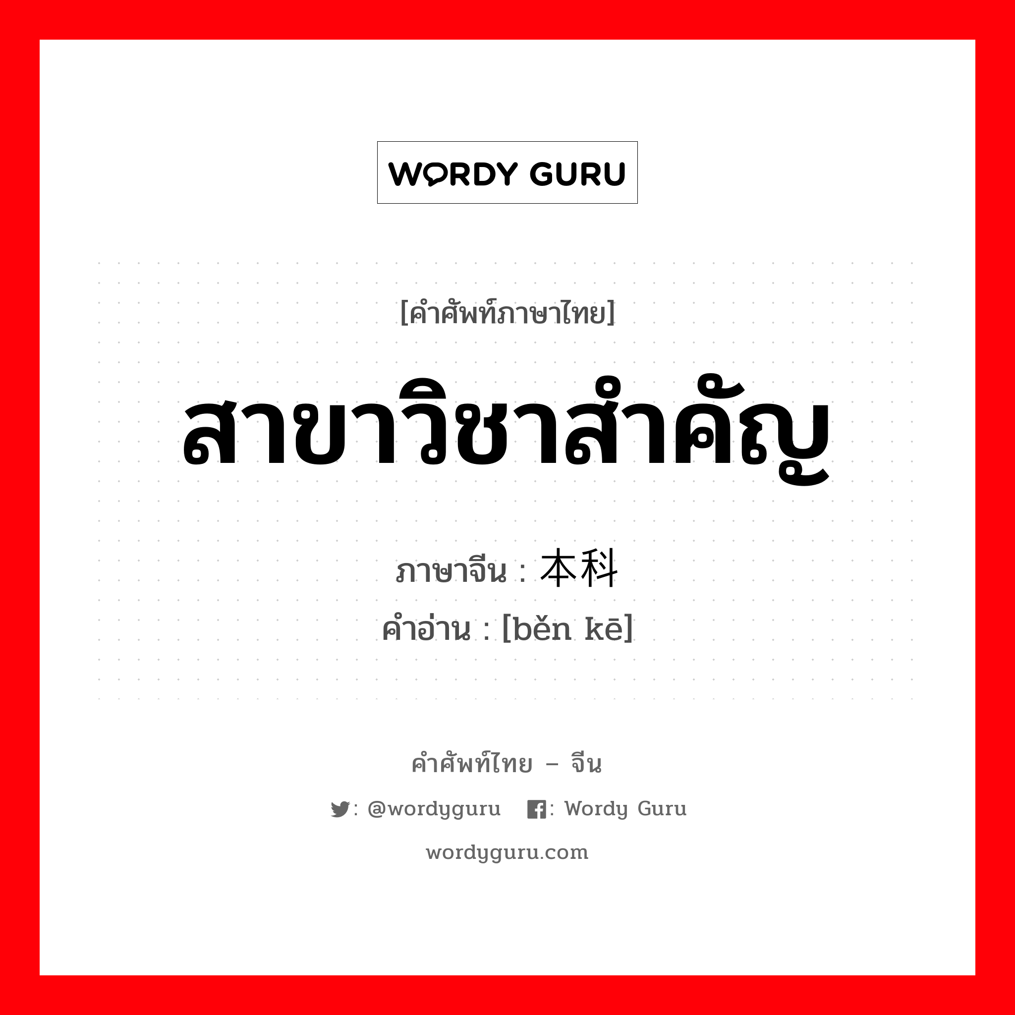 สาขาวิชาสำคัญ ภาษาจีนคืออะไร, คำศัพท์ภาษาไทย - จีน สาขาวิชาสำคัญ ภาษาจีน 本科 คำอ่าน [běn kē]