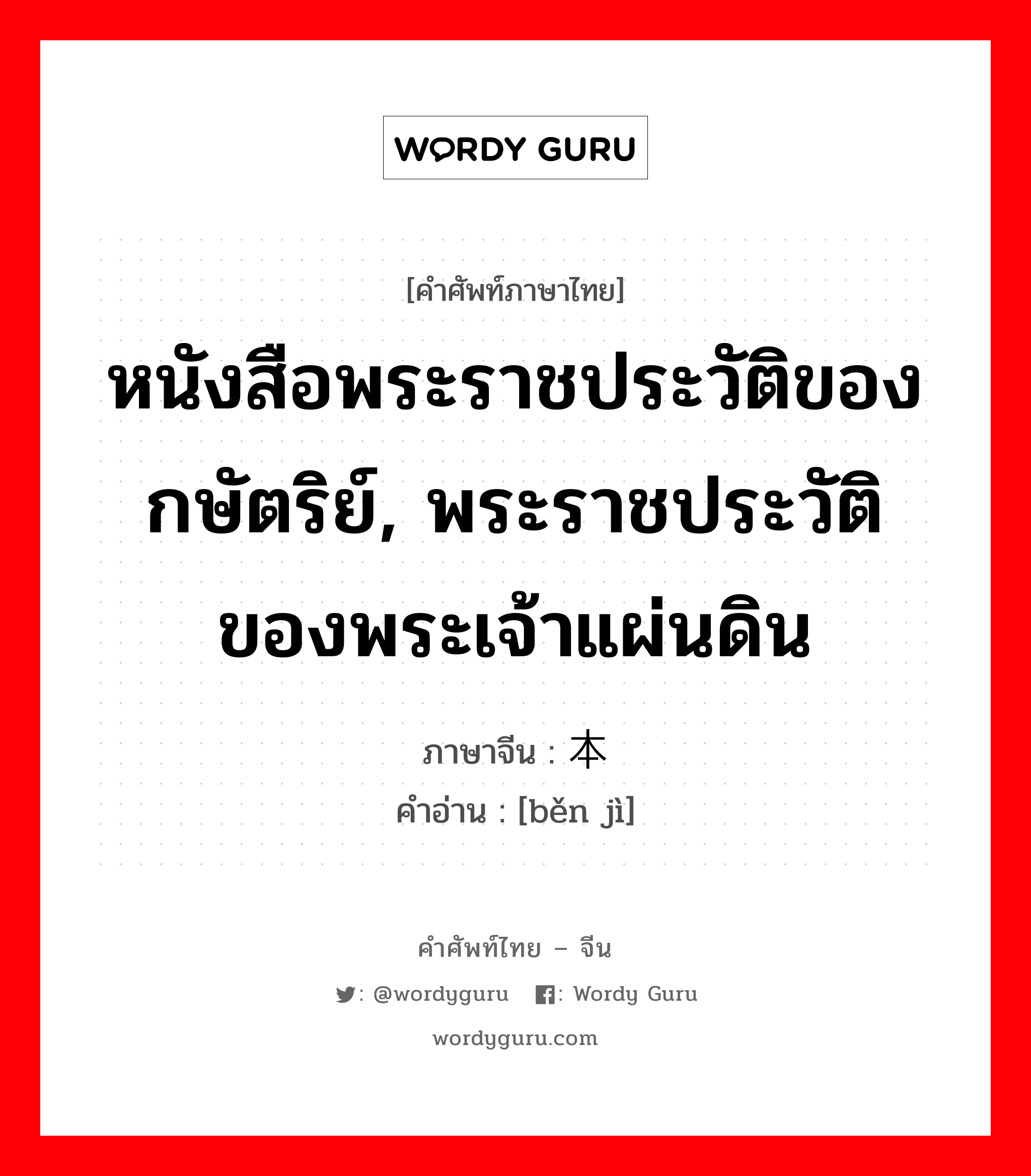 หนังสือพระราชประวัติของกษัตริย์, พระราชประวัติของพระเจ้าแผ่นดิน ภาษาจีนคืออะไร, คำศัพท์ภาษาไทย - จีน หนังสือพระราชประวัติของกษัตริย์, พระราชประวัติของพระเจ้าแผ่นดิน ภาษาจีน 本纪 คำอ่าน [běn jì]