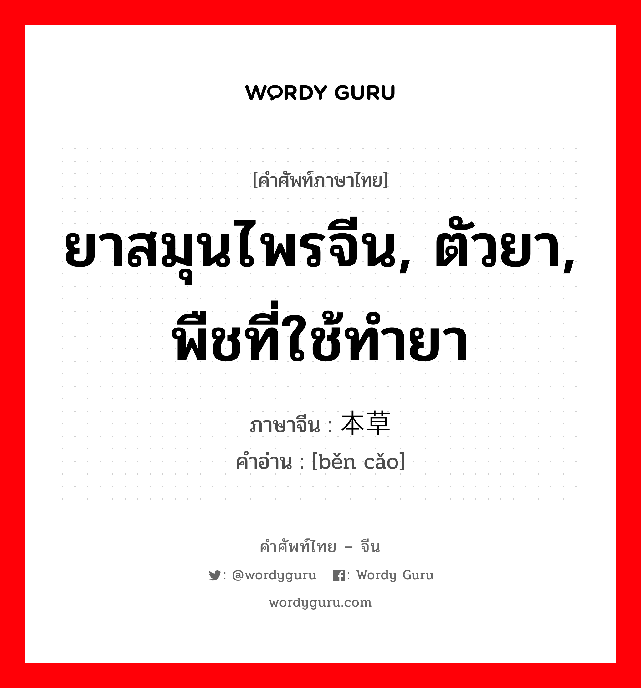 ยาสมุนไพรจีน, ตัวยา, พืชที่ใช้ทำยา ภาษาจีนคืออะไร, คำศัพท์ภาษาไทย - จีน ยาสมุนไพรจีน, ตัวยา, พืชที่ใช้ทำยา ภาษาจีน 本草 คำอ่าน [běn cǎo]