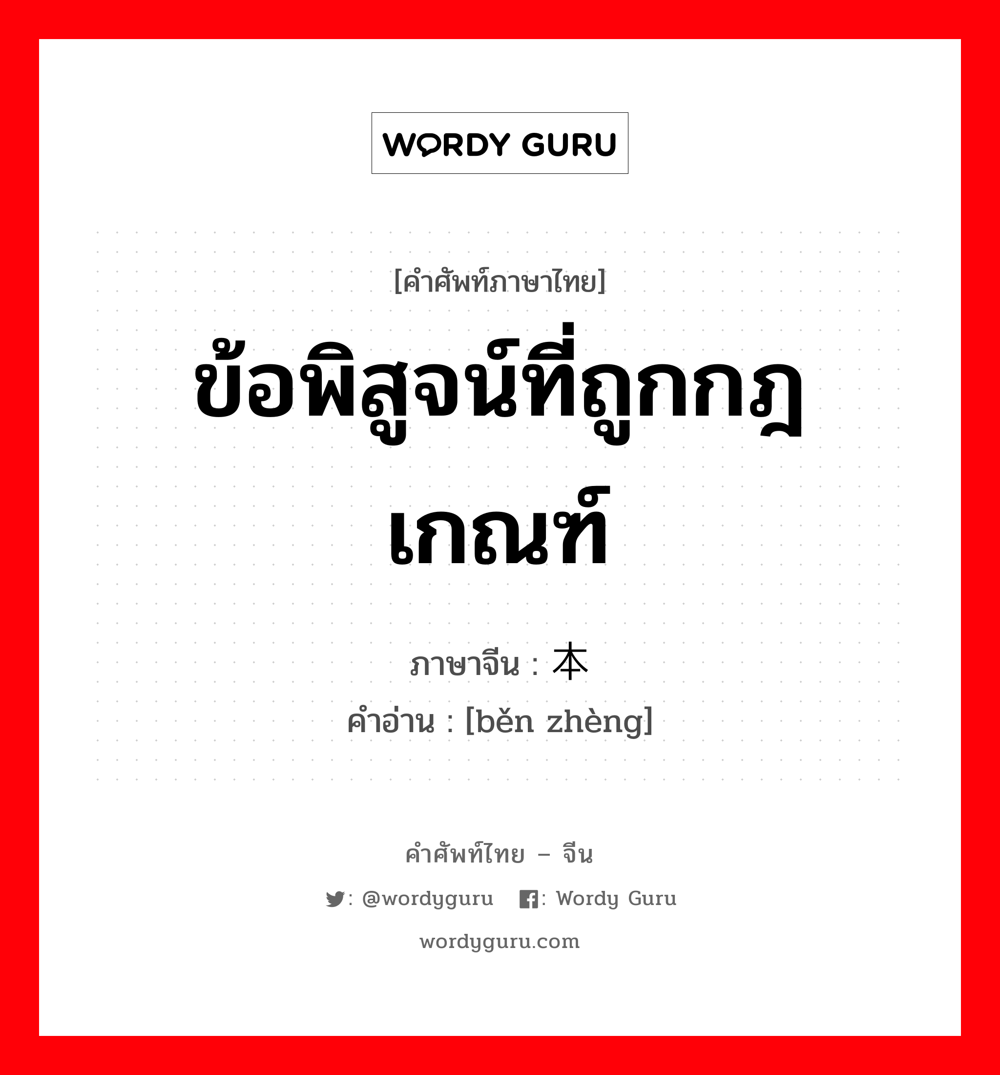 ข้อพิสูจน์ที่ถูกกฎเกณฑ์ ภาษาจีนคืออะไร, คำศัพท์ภาษาไทย - จีน ข้อพิสูจน์ที่ถูกกฎเกณฑ์ ภาษาจีน 本证 คำอ่าน [běn zhèng]