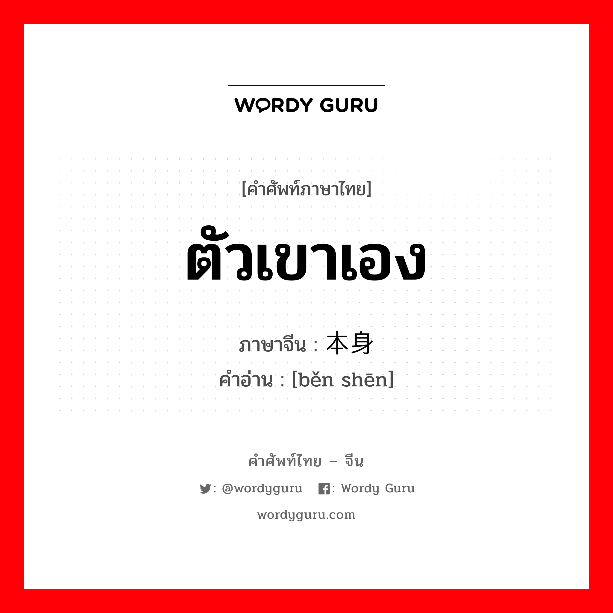 ตัวเขาเอง ภาษาจีนคืออะไร, คำศัพท์ภาษาไทย - จีน ตัวเขาเอง ภาษาจีน 本身 คำอ่าน [běn shēn]