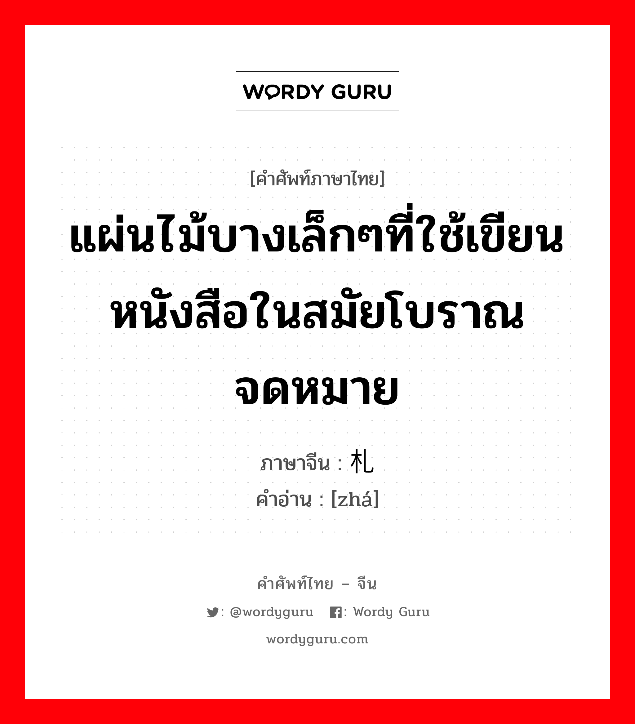 แผ่นไม้บางเล็กๆที่ใช้เขียนหนังสือในสมัยโบราณ จดหมาย ภาษาจีนคืออะไร, คำศัพท์ภาษาไทย - จีน แผ่นไม้บางเล็กๆที่ใช้เขียนหนังสือในสมัยโบราณ จดหมาย ภาษาจีน 札 คำอ่าน [zhá]