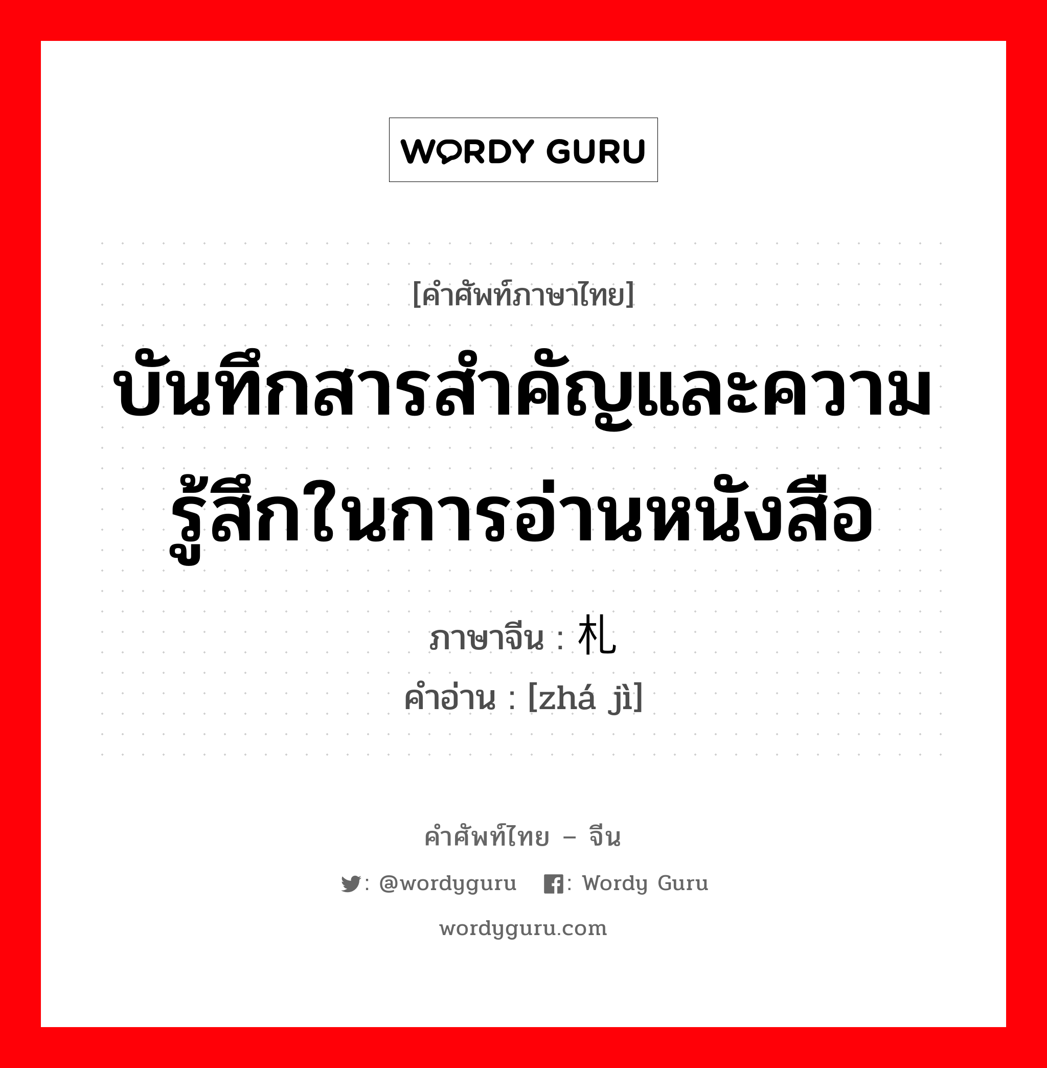 บันทึกสารสำคัญและความรู้สึกในการอ่านหนังสือ ภาษาจีนคืออะไร, คำศัพท์ภาษาไทย - จีน บันทึกสารสำคัญและความรู้สึกในการอ่านหนังสือ ภาษาจีน 札记 คำอ่าน [zhá jì]