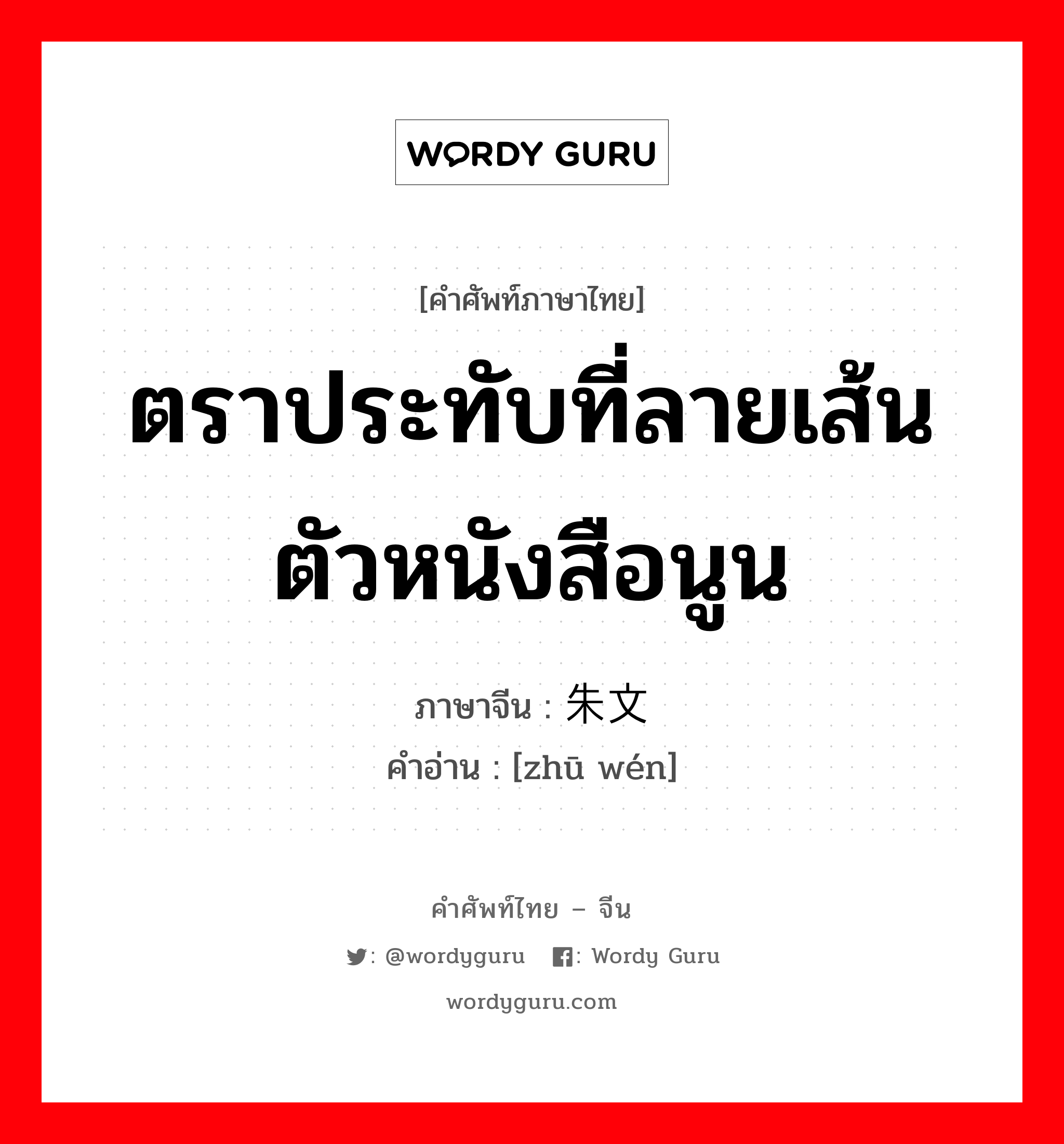 ตราประทับที่ลายเส้นตัวหนังสือนูน ภาษาจีนคืออะไร, คำศัพท์ภาษาไทย - จีน ตราประทับที่ลายเส้นตัวหนังสือนูน ภาษาจีน 朱文 คำอ่าน [zhū wén]