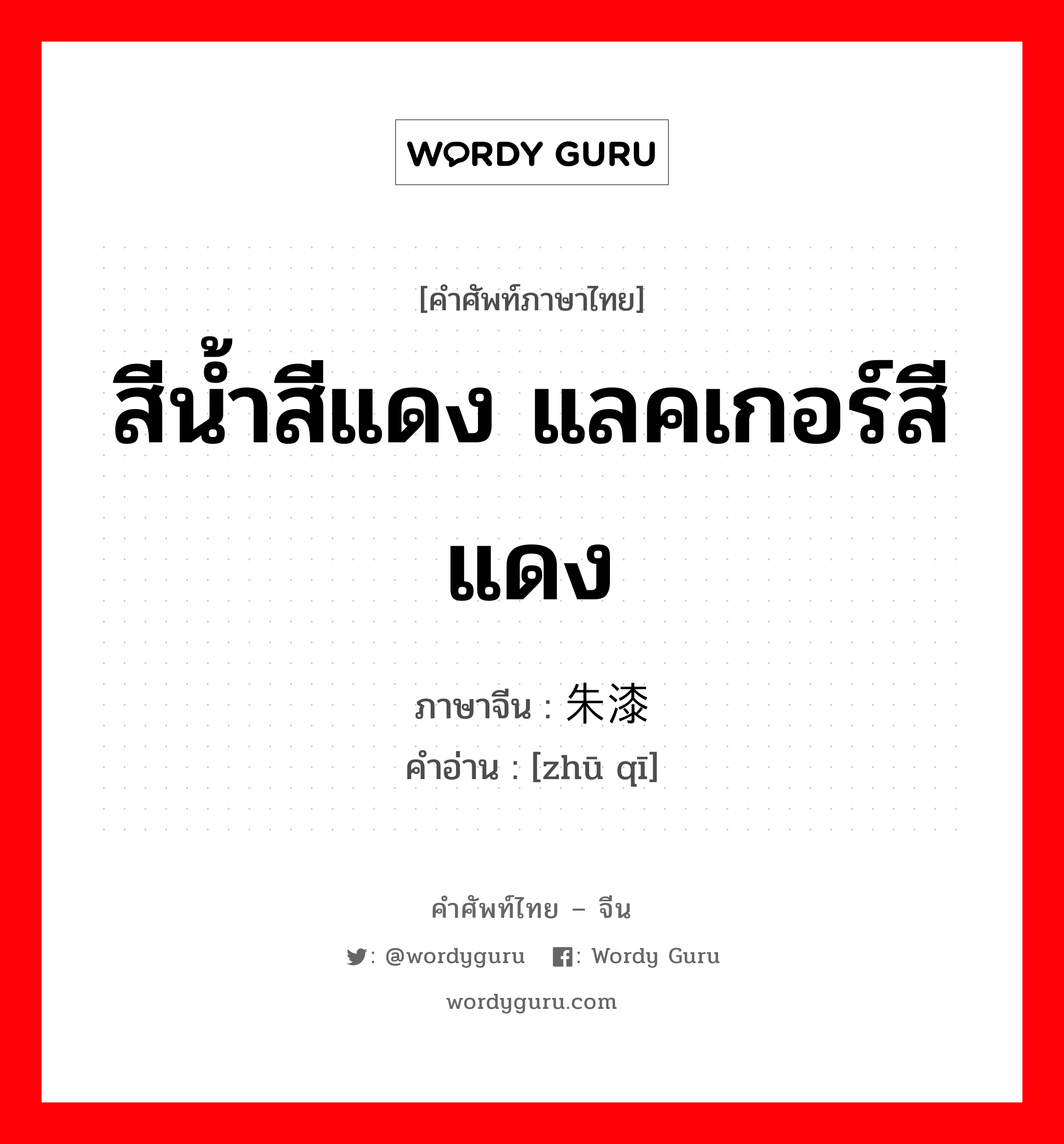 สีน้ำสีแดง แลคเกอร์สีแดง ภาษาจีนคืออะไร, คำศัพท์ภาษาไทย - จีน สีน้ำสีแดง แลคเกอร์สีแดง ภาษาจีน 朱漆 คำอ่าน [zhū qī]