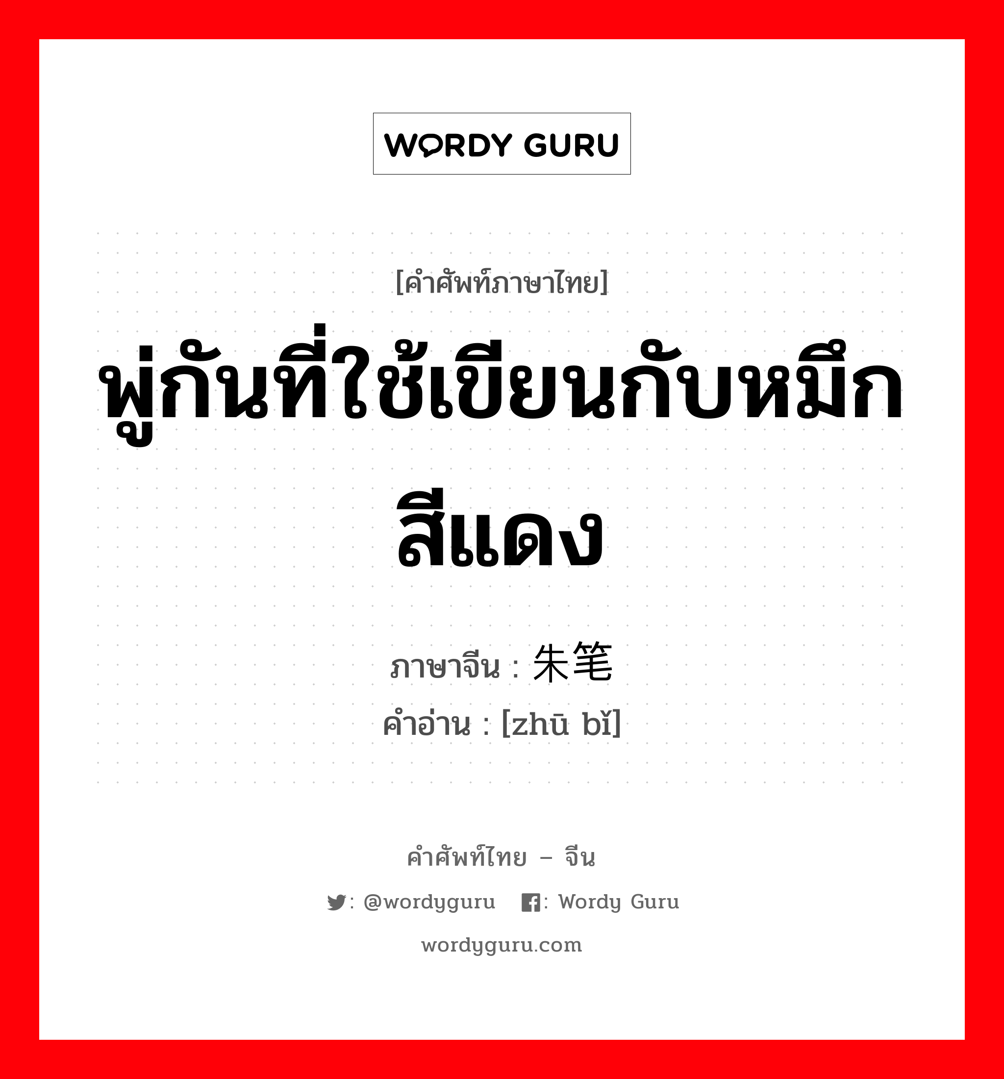 พู่กันที่ใช้เขียนกับหมึกสีแดง ภาษาจีนคืออะไร, คำศัพท์ภาษาไทย - จีน พู่กันที่ใช้เขียนกับหมึกสีแดง ภาษาจีน 朱笔 คำอ่าน [zhū bǐ]