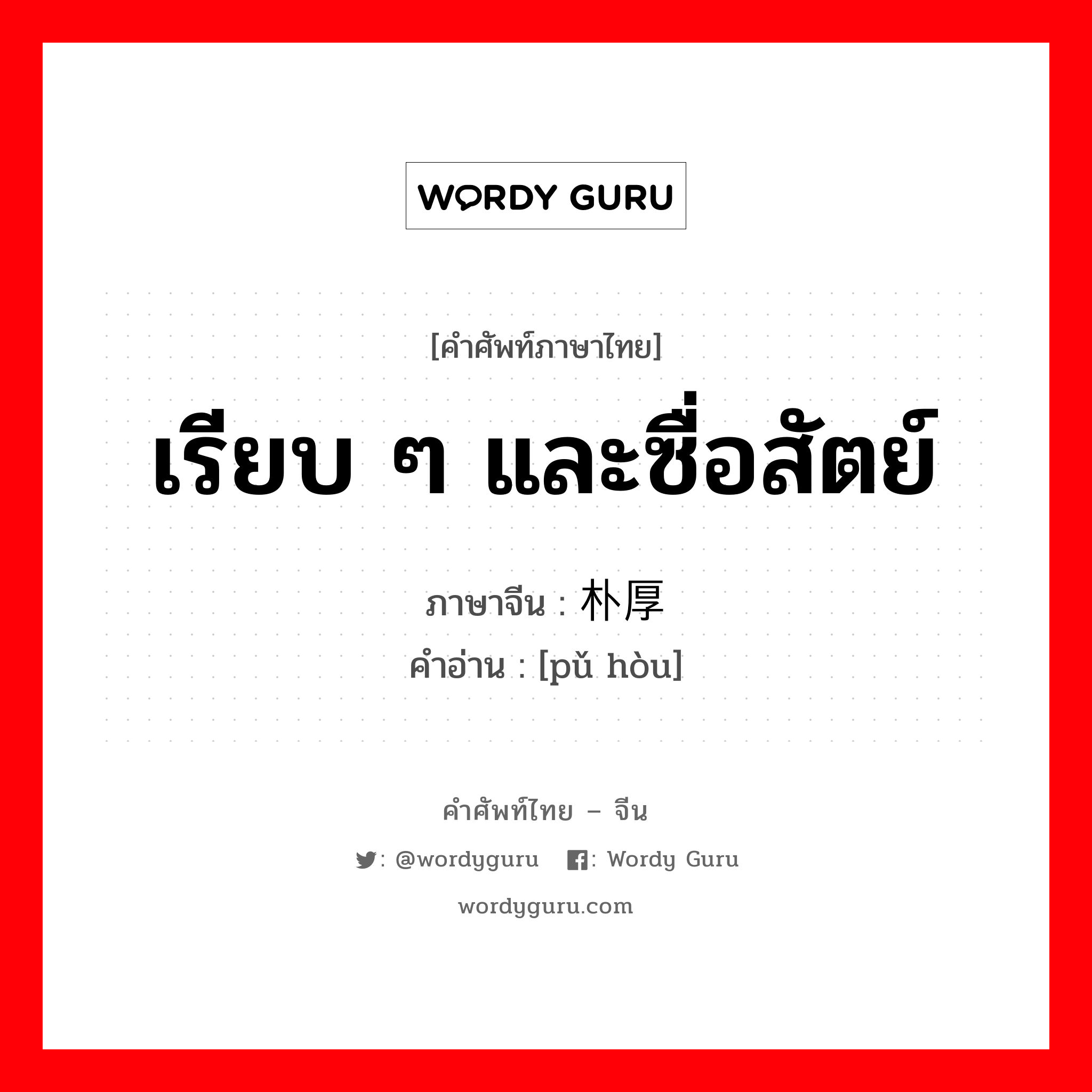 เรียบ ๆ และซื่อสัตย์ ภาษาจีนคืออะไร, คำศัพท์ภาษาไทย - จีน เรียบ ๆ และซื่อสัตย์ ภาษาจีน 朴厚 คำอ่าน [pǔ hòu]