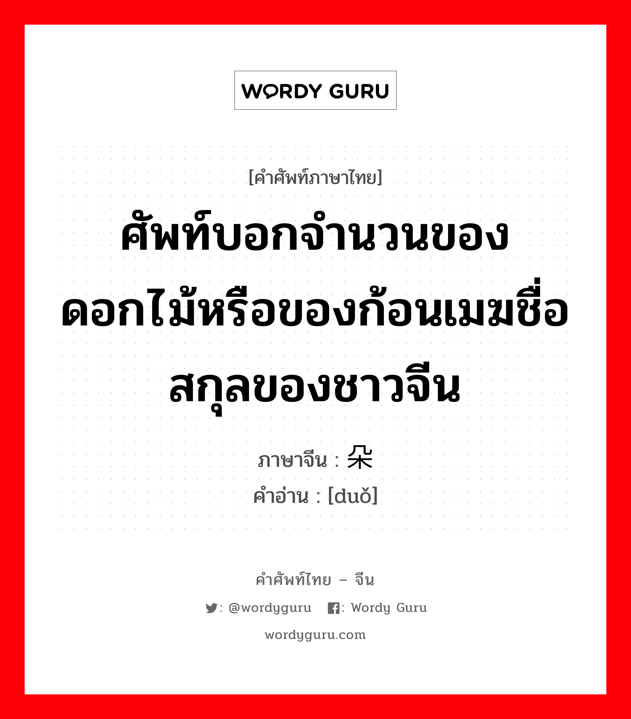 ศัพท์บอกจำนวนของดอกไม้หรือของก้อนเมฆชื่อสกุลของชาวจีน ภาษาจีนคืออะไร, คำศัพท์ภาษาไทย - จีน ศัพท์บอกจำนวนของดอกไม้หรือของก้อนเมฆชื่อสกุลของชาวจีน ภาษาจีน 朵 คำอ่าน [duǒ]