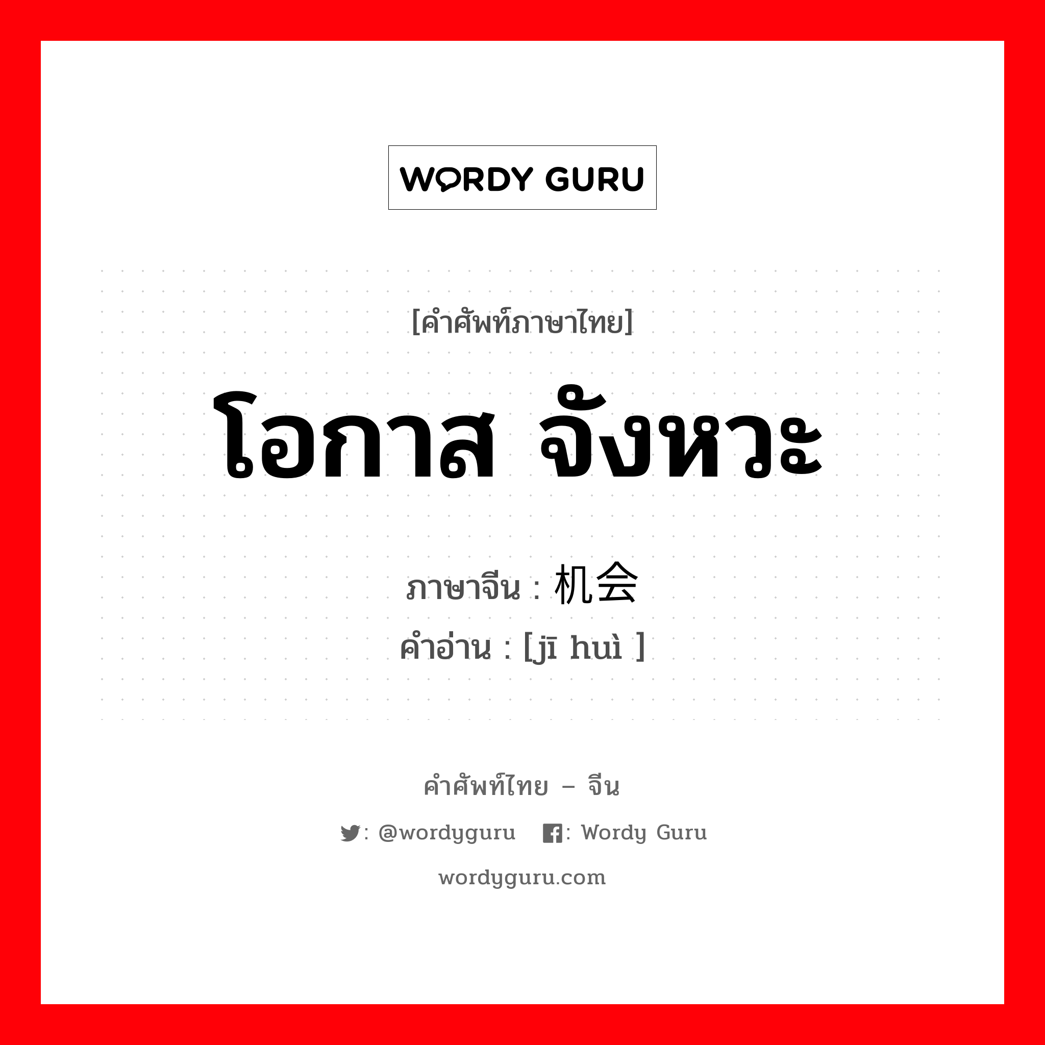 โอกาส จังหวะ ภาษาจีนคืออะไร, คำศัพท์ภาษาไทย - จีน โอกาส จังหวะ ภาษาจีน 机会 คำอ่าน [jī huì ]