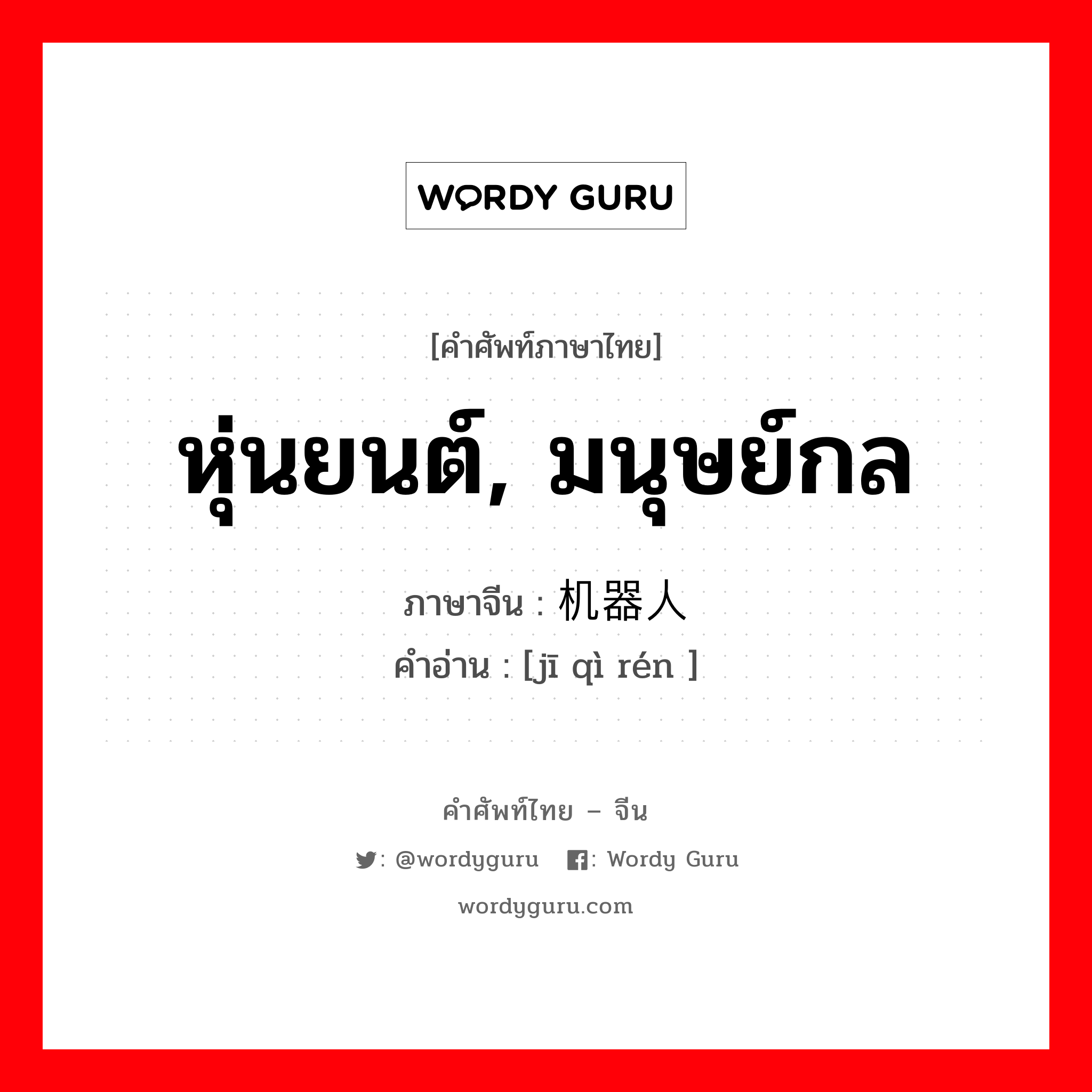 หุ่นยนต์, มนุษย์กล ภาษาจีนคืออะไร, คำศัพท์ภาษาไทย - จีน หุ่นยนต์, มนุษย์กล ภาษาจีน 机器人 คำอ่าน [jī qì rén ]