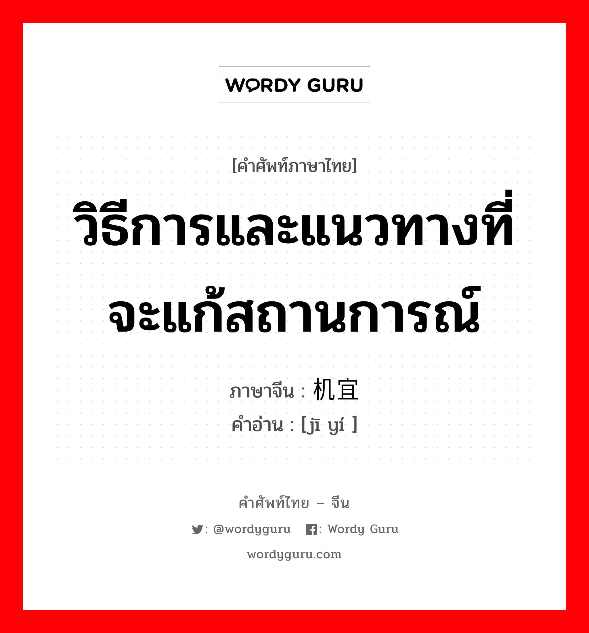 วิธีการและแนวทางที่จะแก้สถานการณ์ ภาษาจีนคืออะไร, คำศัพท์ภาษาไทย - จีน วิธีการและแนวทางที่จะแก้สถานการณ์ ภาษาจีน 机宜 คำอ่าน [jī yí ]