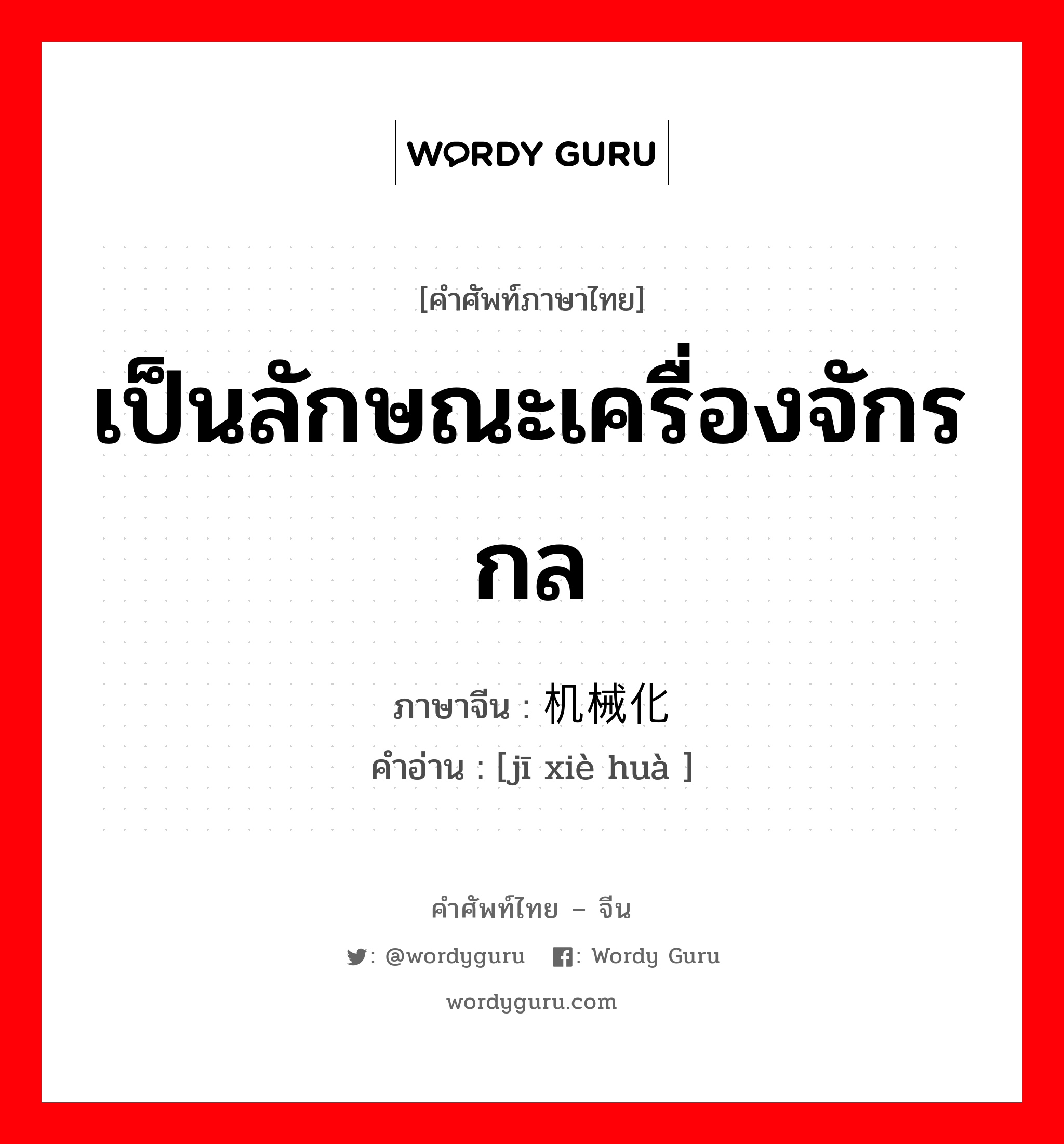 เป็นลักษณะเครื่องจักรกล ภาษาจีนคืออะไร, คำศัพท์ภาษาไทย - จีน เป็นลักษณะเครื่องจักรกล ภาษาจีน 机械化 คำอ่าน [jī xiè huà ]