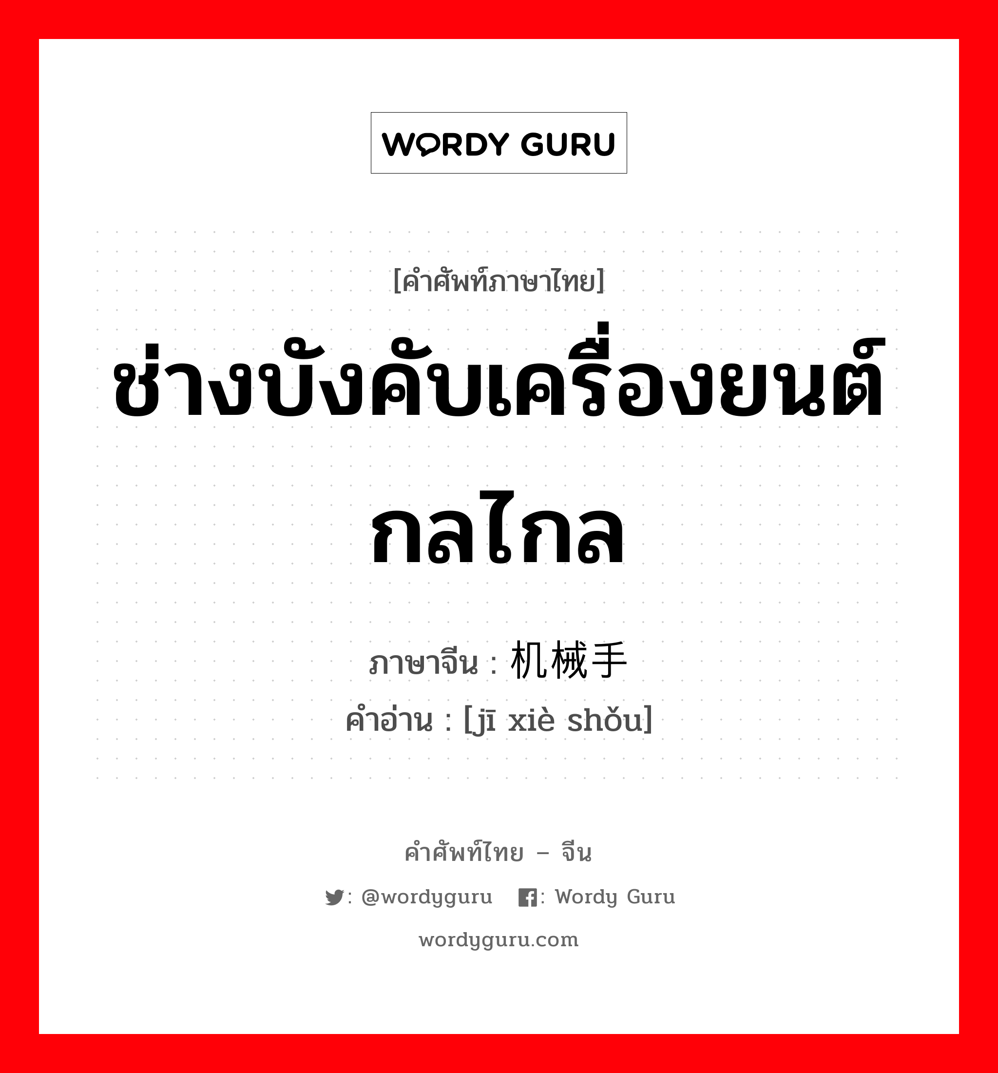 ช่างบังคับเครื่องยนต์กลไกล ภาษาจีนคืออะไร, คำศัพท์ภาษาไทย - จีน ช่างบังคับเครื่องยนต์กลไกล ภาษาจีน 机械手 คำอ่าน [jī xiè shǒu]