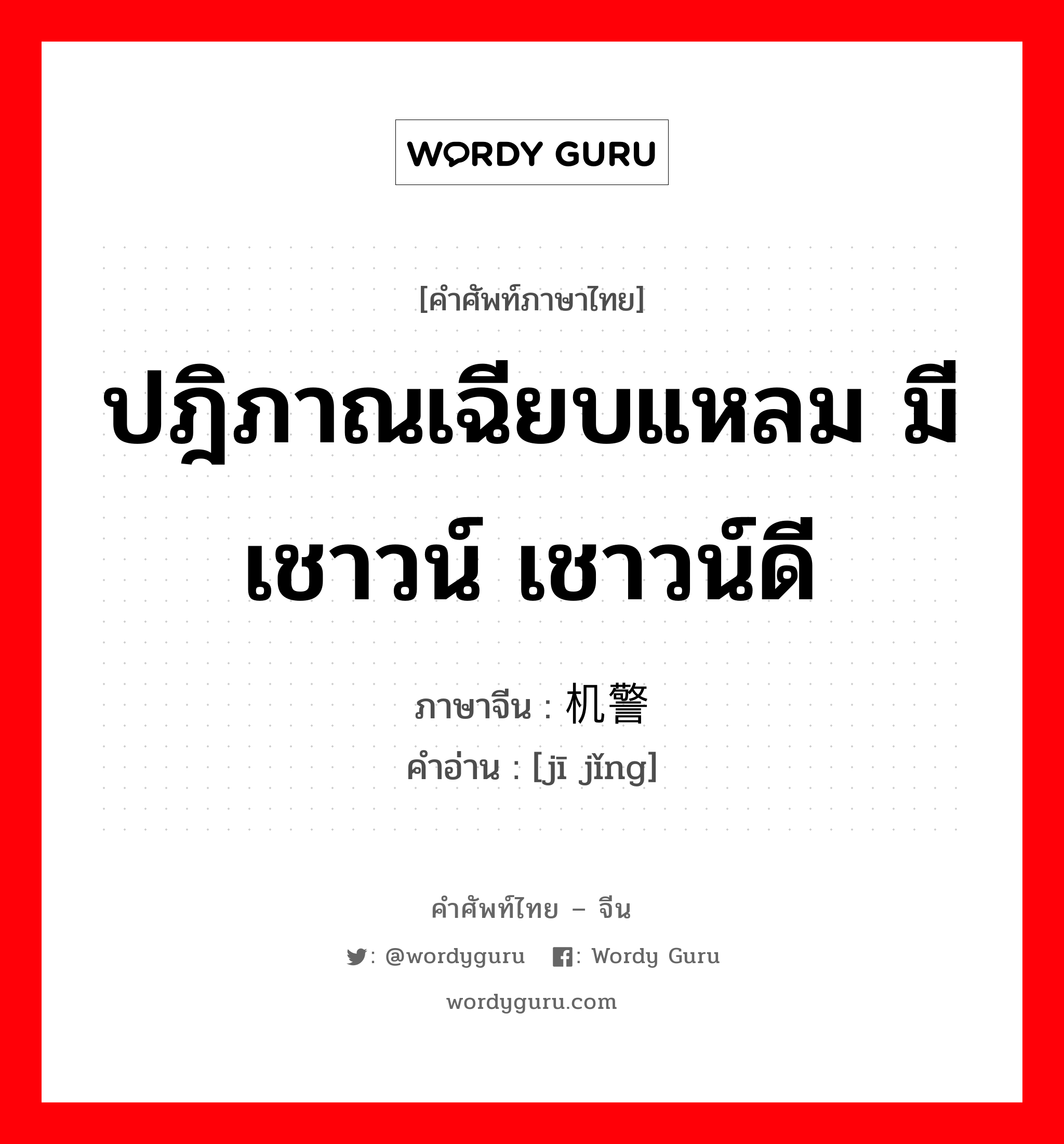 ปฎิภาณเฉียบแหลม มีเชาวน์ เชาวน์ดี ภาษาจีนคืออะไร, คำศัพท์ภาษาไทย - จีน ปฎิภาณเฉียบแหลม มีเชาวน์ เชาวน์ดี ภาษาจีน 机警 คำอ่าน [jī jǐng]