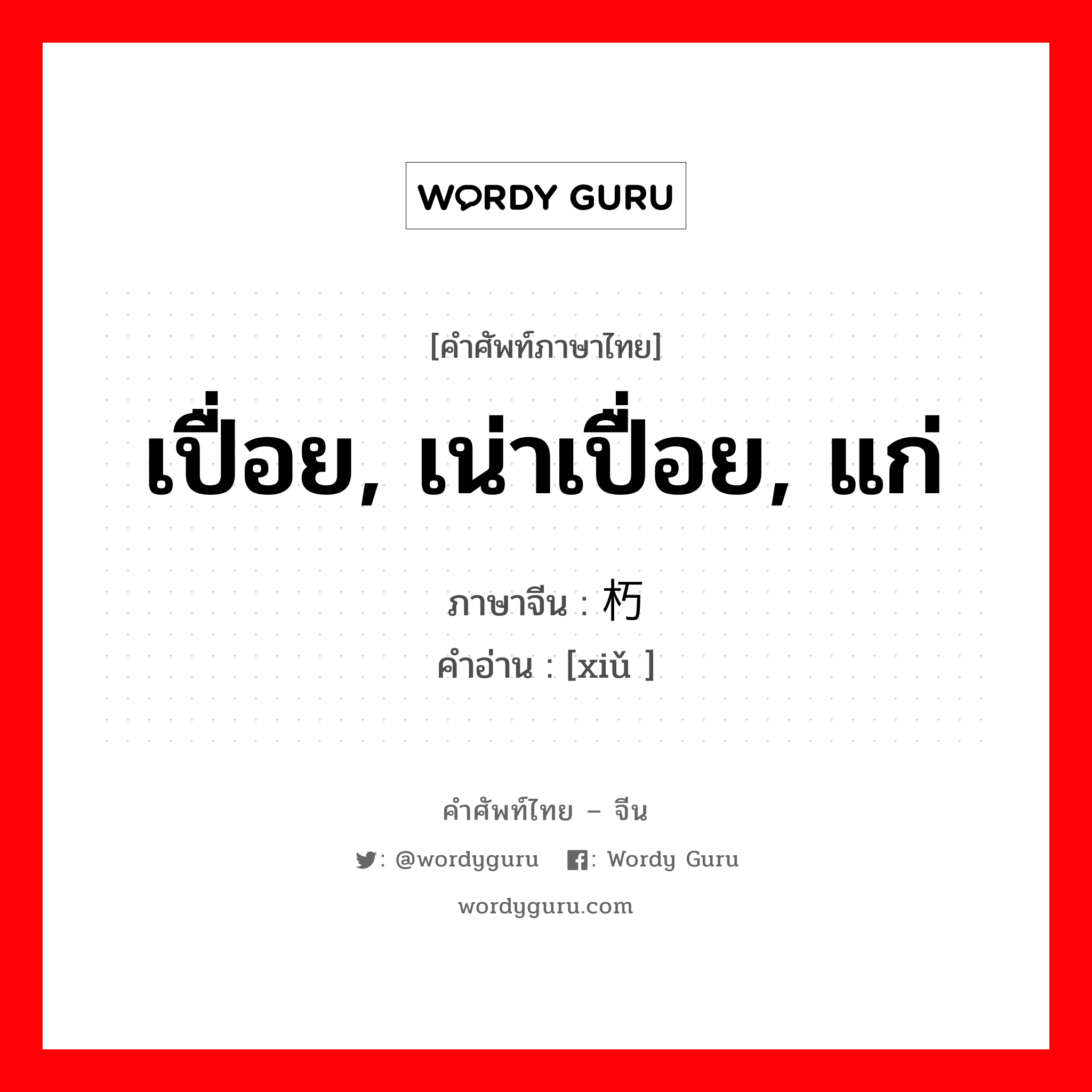 เปื่อย, เน่าเปื่อย, แก่ ภาษาจีนคืออะไร, คำศัพท์ภาษาไทย - จีน เปื่อย, เน่าเปื่อย, แก่ ภาษาจีน 朽 คำอ่าน [xiǔ ]