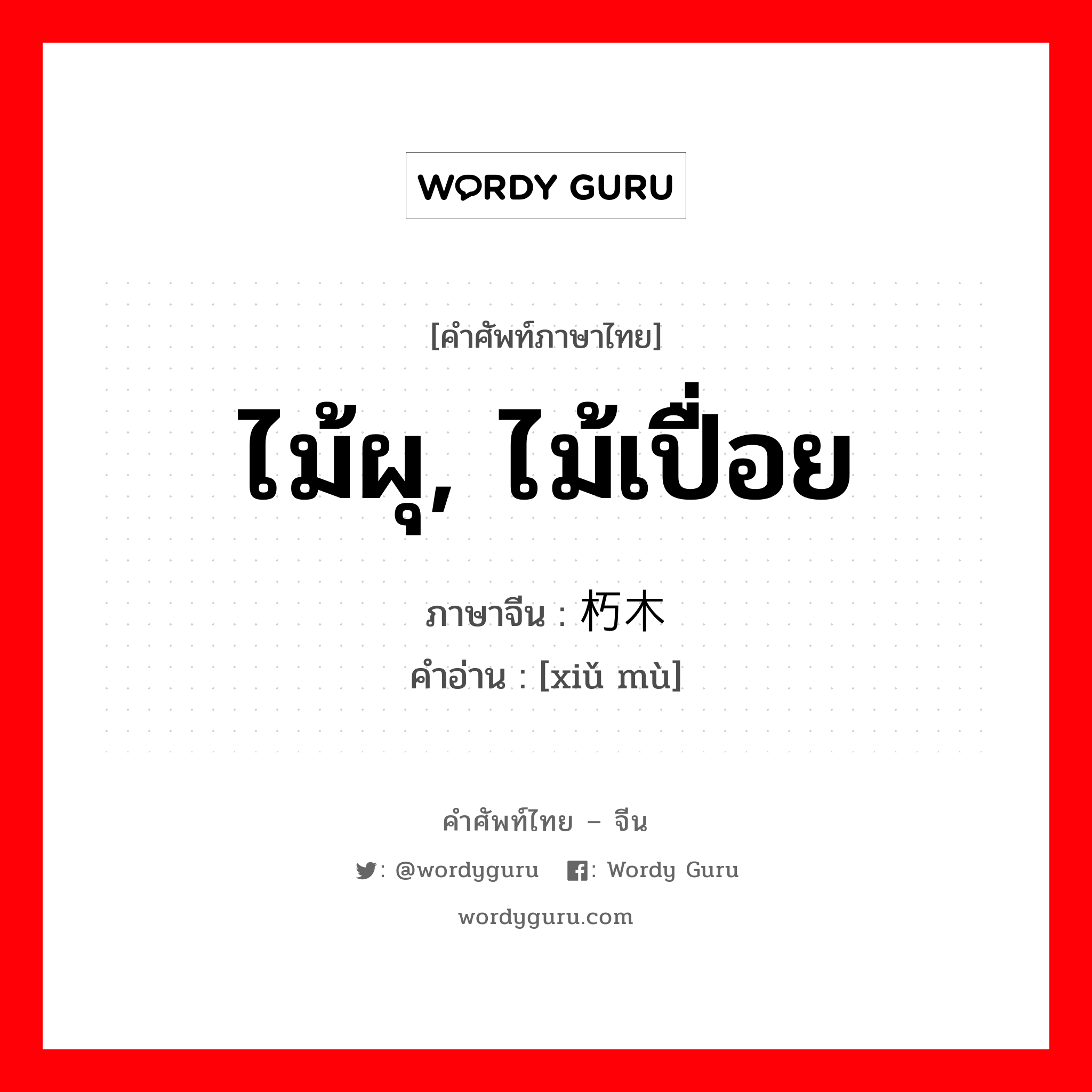 ไม้ผุ, ไม้เปื่อย ภาษาจีนคืออะไร, คำศัพท์ภาษาไทย - จีน ไม้ผุ, ไม้เปื่อย ภาษาจีน 朽木 คำอ่าน [xiǔ mù]