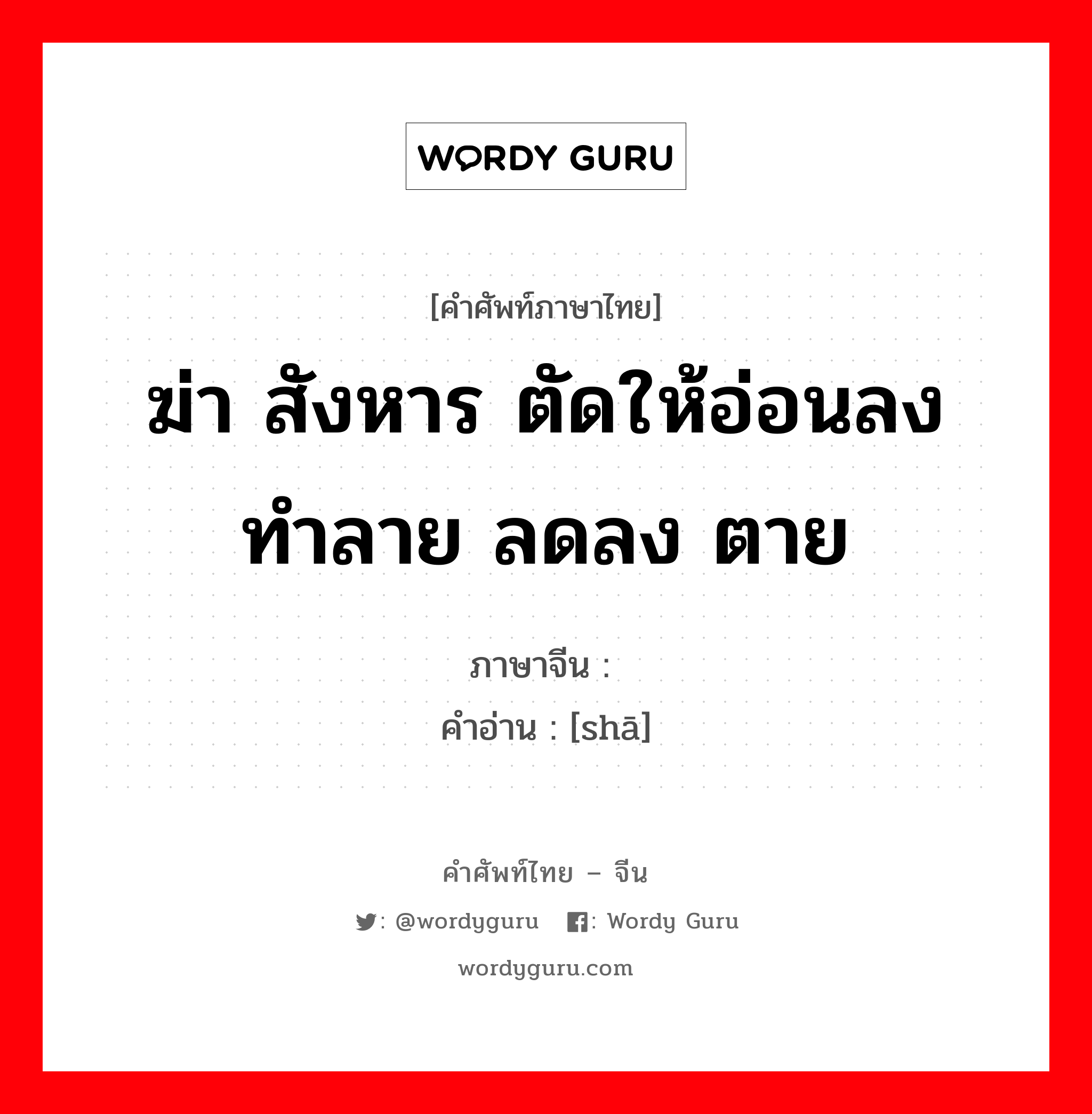 ฆ่า สังหาร ตัดให้อ่อนลง ทำลาย ลดลง ตาย ภาษาจีนคืออะไร, คำศัพท์ภาษาไทย - จีน ฆ่า สังหาร ตัดให้อ่อนลง ทำลาย ลดลง ตาย ภาษาจีน 杀 คำอ่าน [shā]