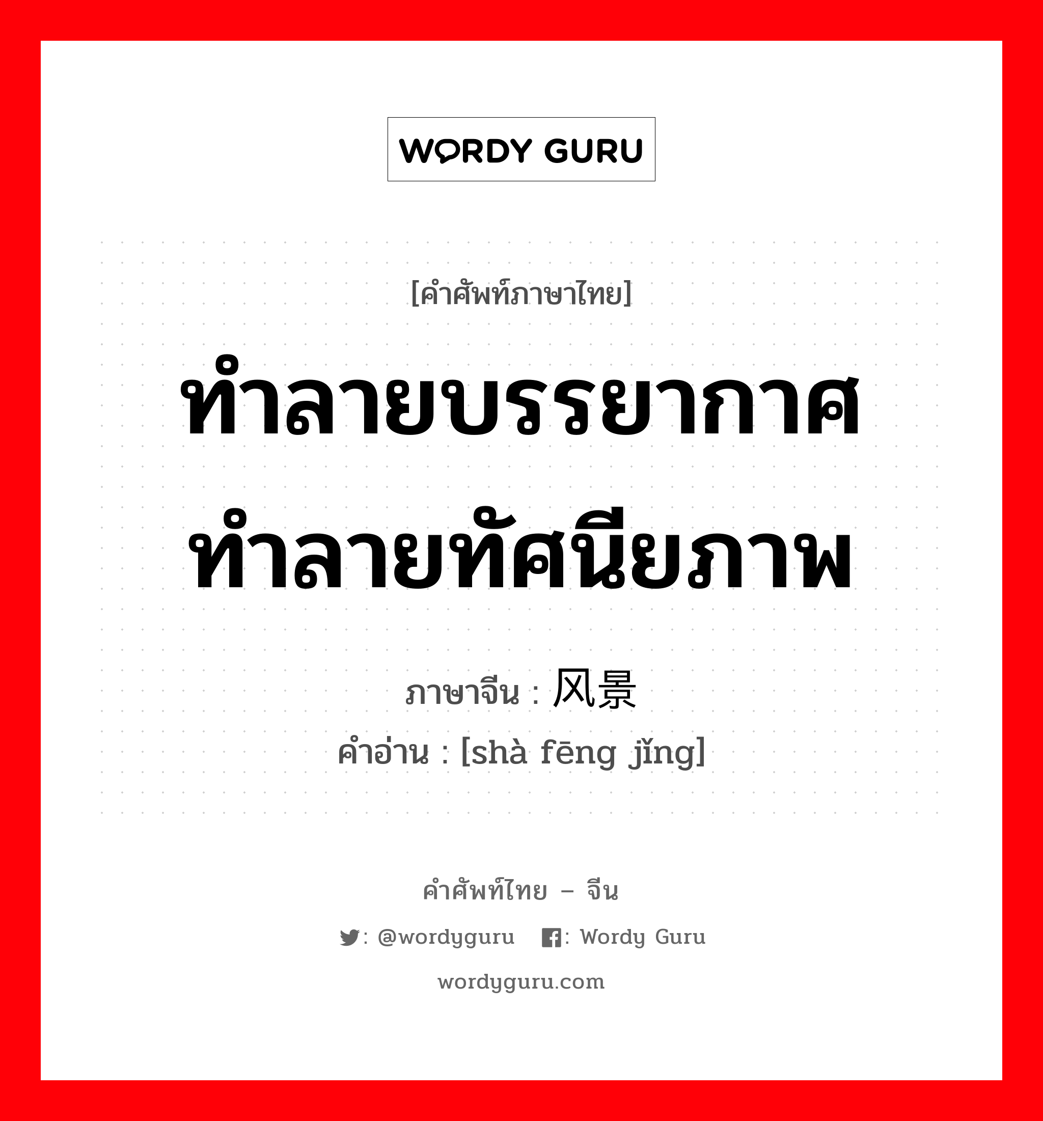 ทำลายบรรยากาศ ทำลายทัศนียภาพ ภาษาจีนคืออะไร, คำศัพท์ภาษาไทย - จีน ทำลายบรรยากาศ ทำลายทัศนียภาพ ภาษาจีน 杀风景 คำอ่าน [shà fēng jǐng]